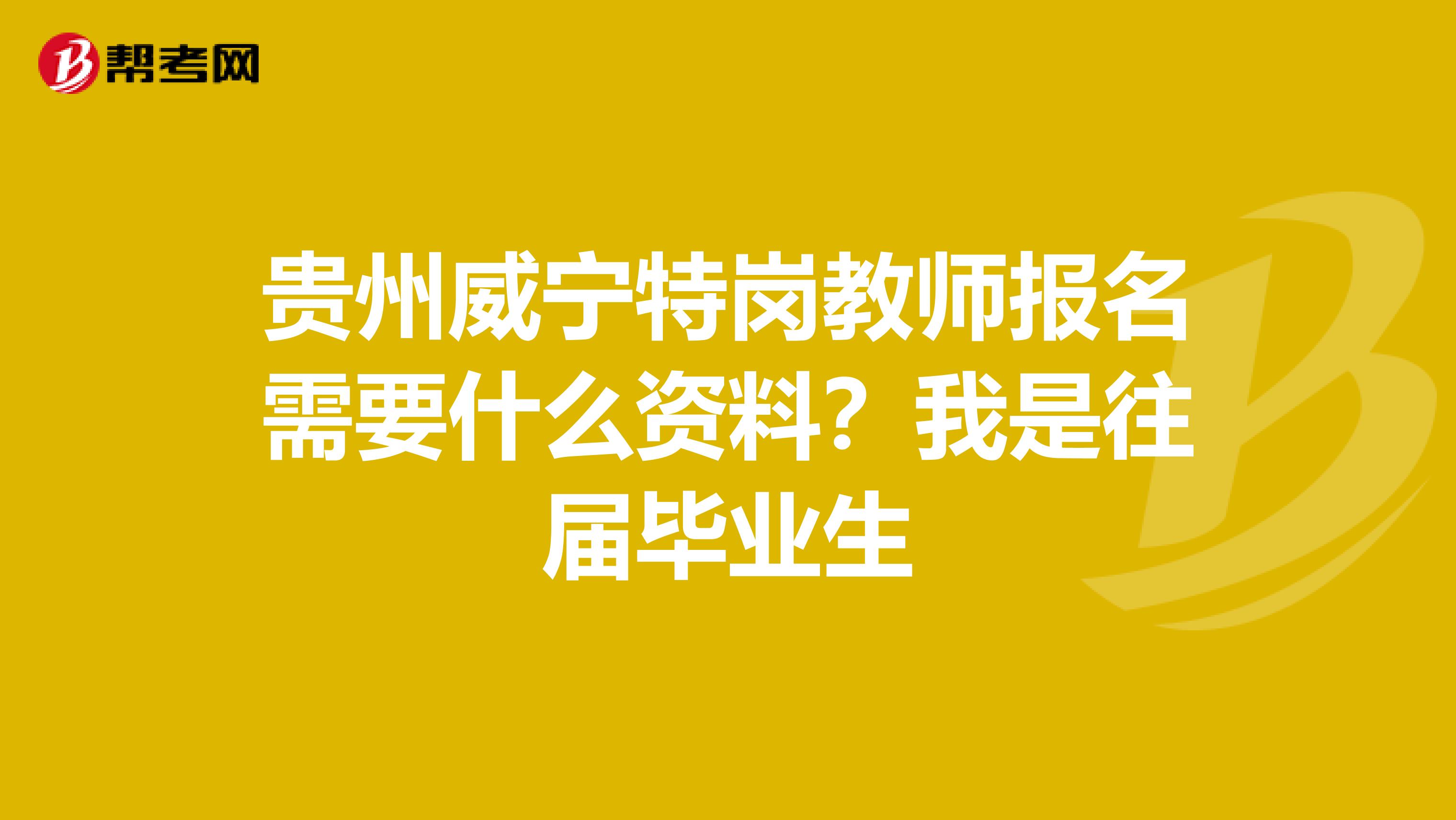 贵州威宁特岗教师报名需要什么资料?我是往届毕业生