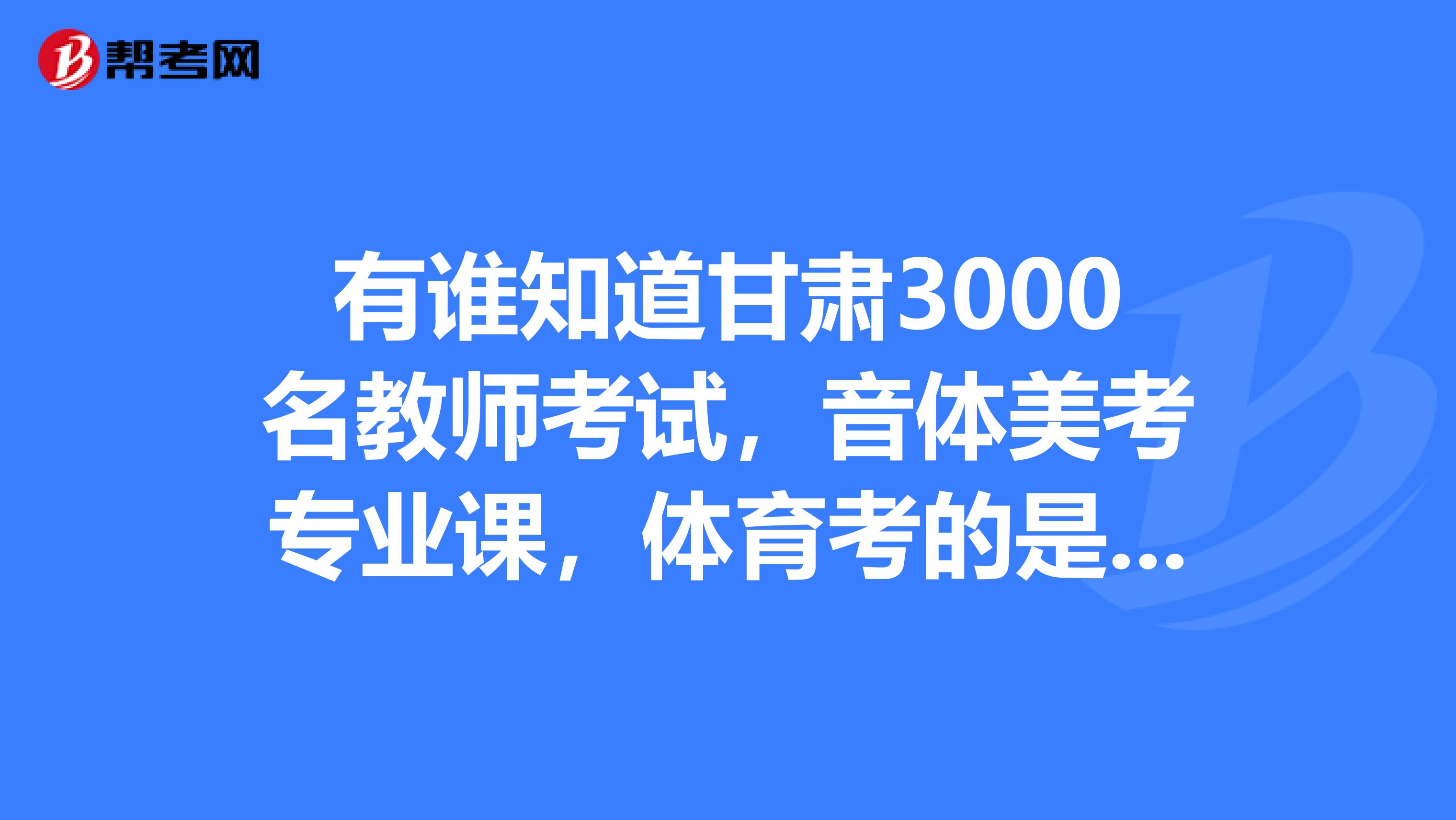 有谁知道甘肃3000名教师考试,音体美考专业课,体育考的是什么?