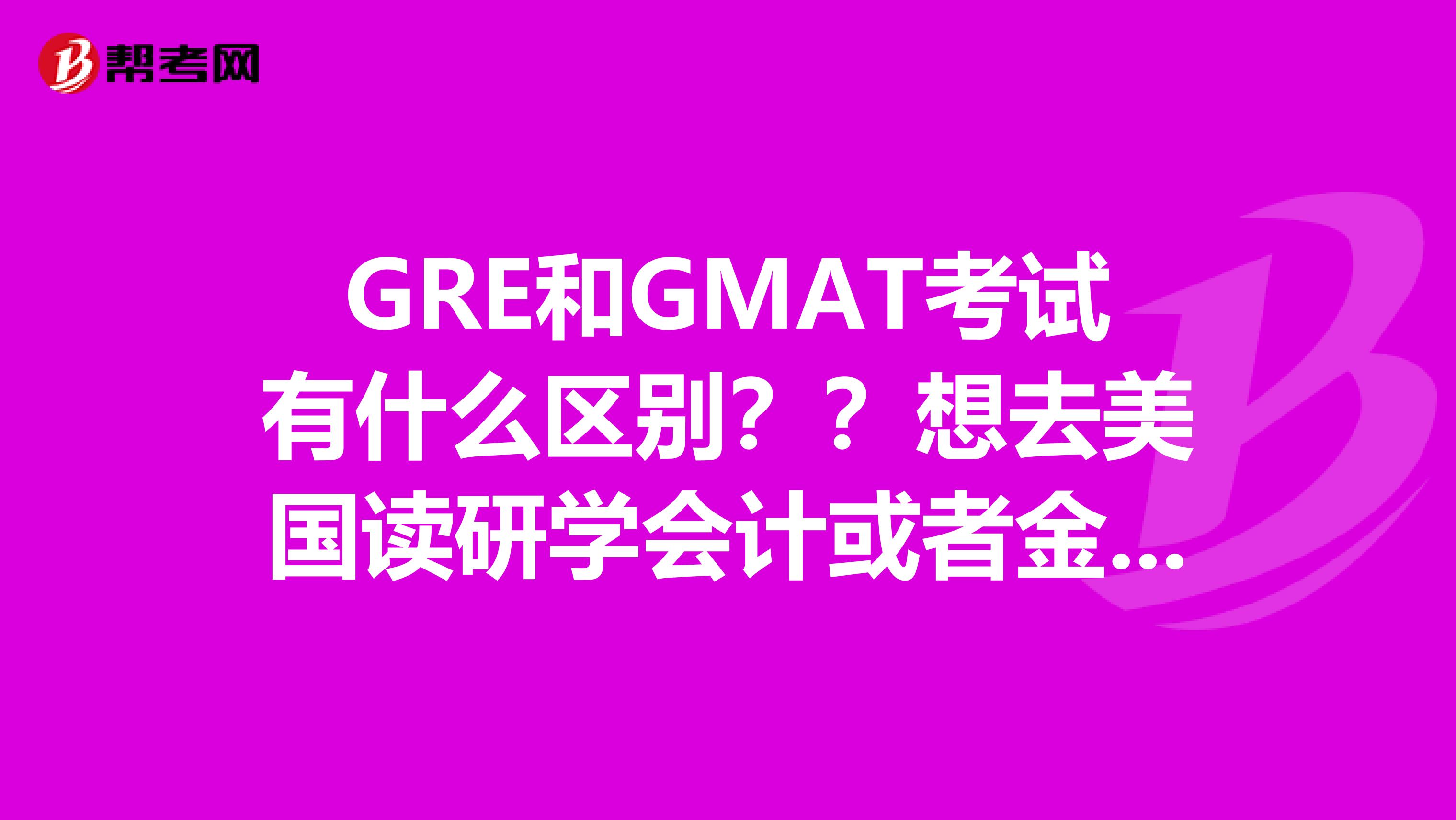 GRE和GMAT考试有什么区别？？想去美国读研学会计或者金融应该考哪个呢？？？