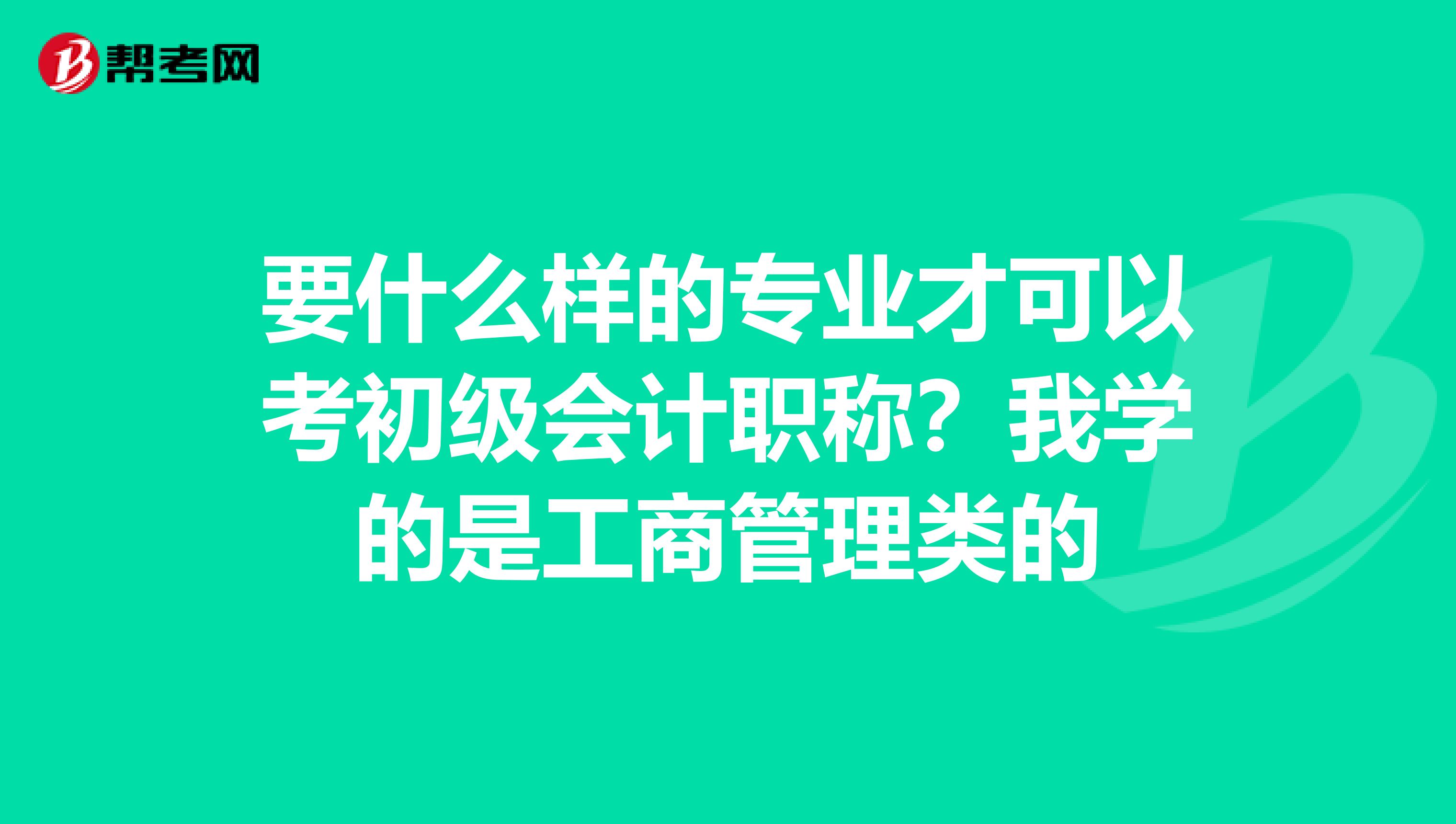 要什么样的专业才可以考初级会计职称?我学的是工商管理类的