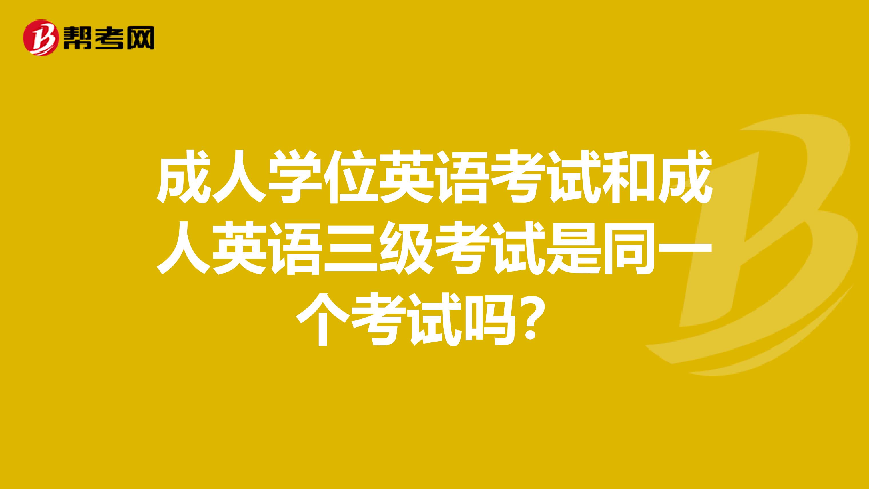 成人学位英语考试和成人英语三级考试是同一个考试吗?