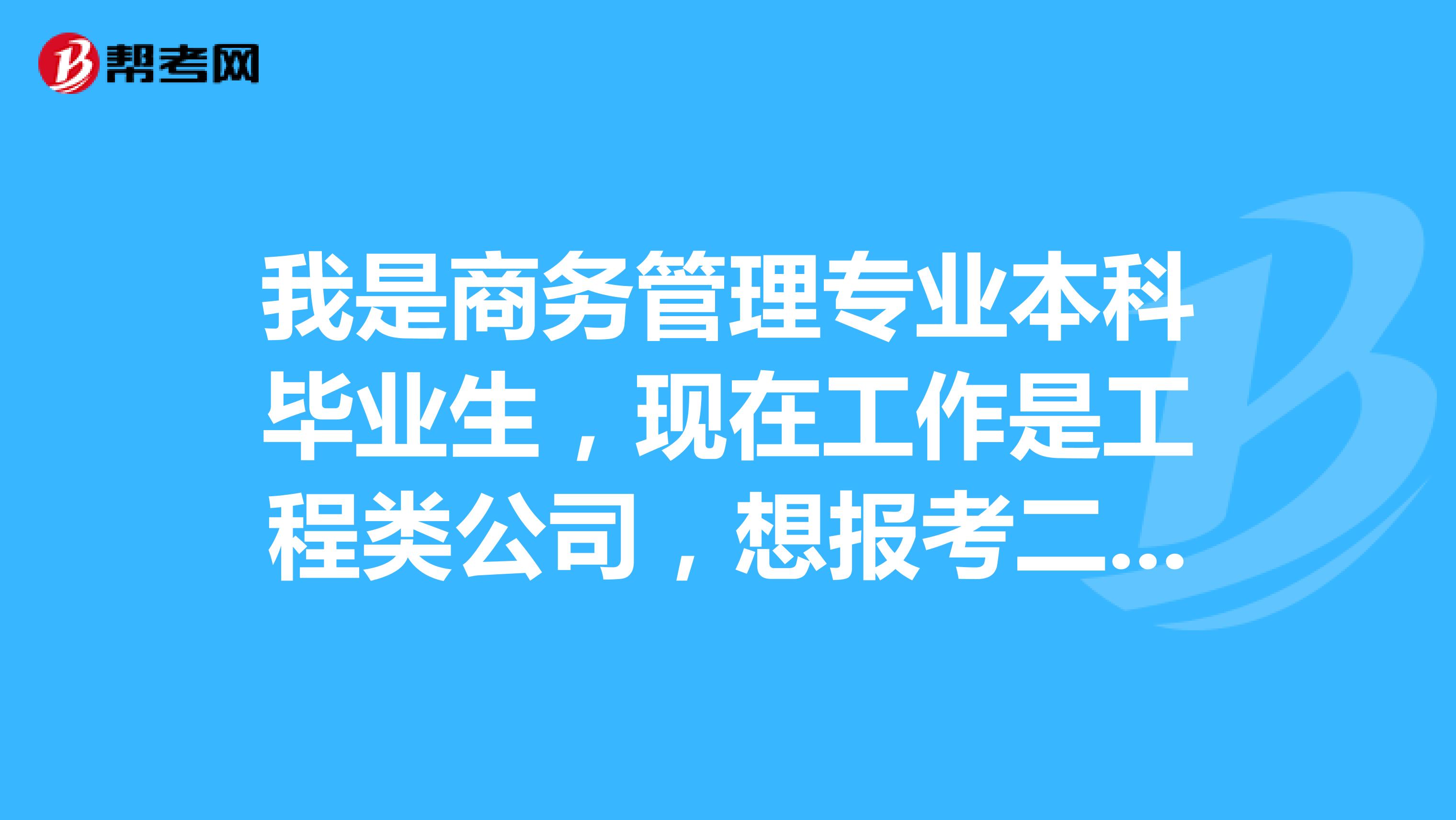 我是商务管理专业本科毕业生，现在工作是工程类公司，想报考二级建造师，可以么？