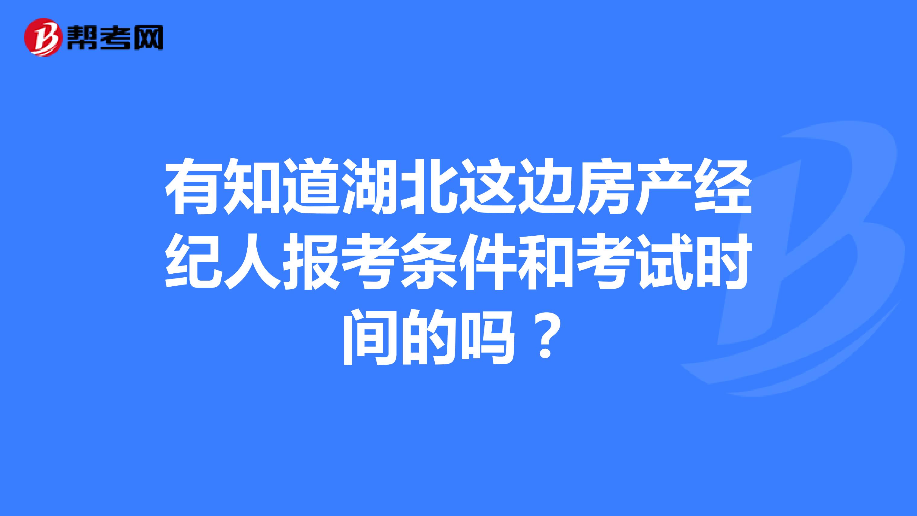 有知道湖北这边房产经纪人报考条件和考试时间的吗？