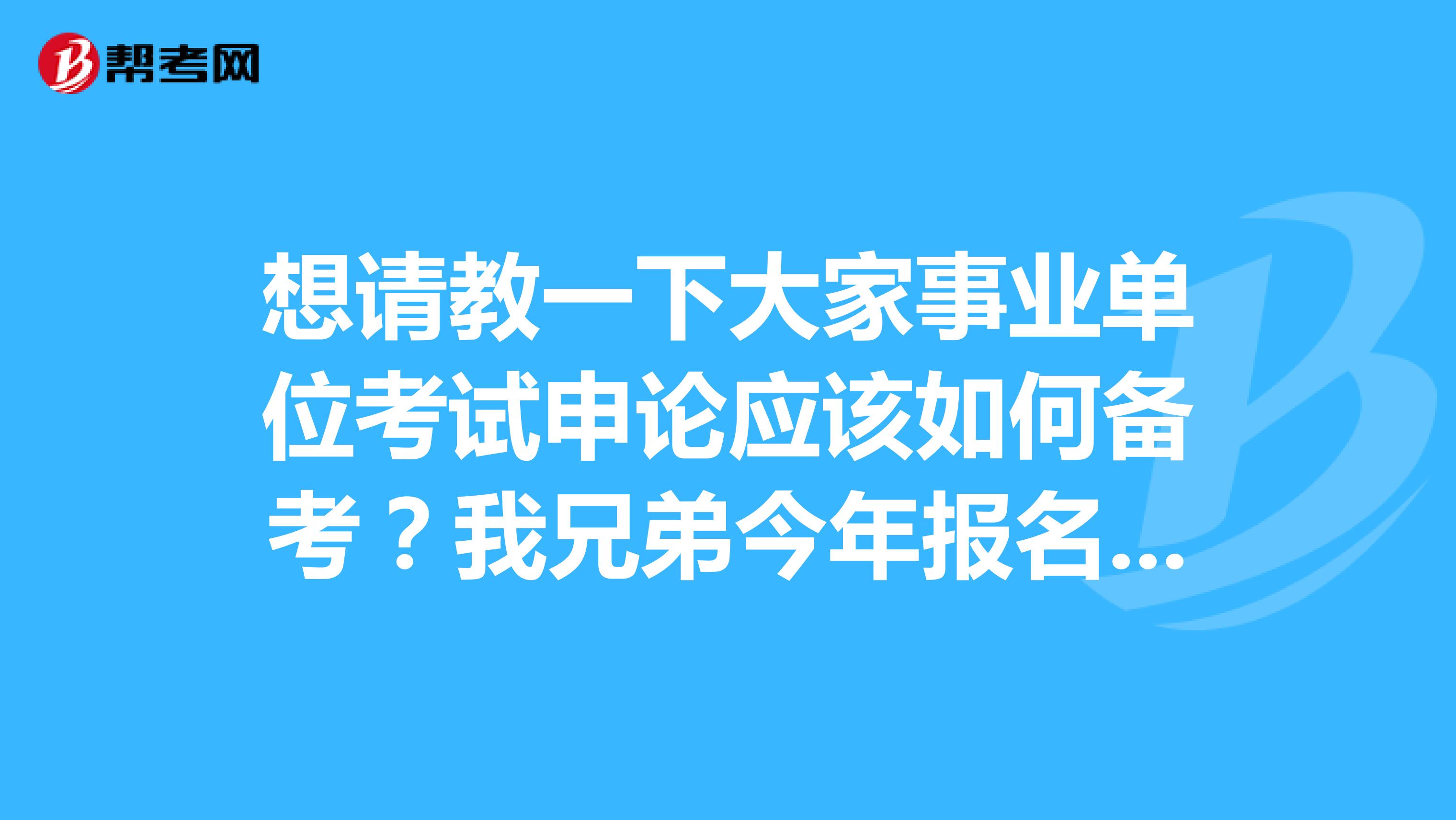 想请教一下大家事业单位考试申论应该如何备考？我兄弟今年报名了事业单位考试，感觉申论好难啊！求求各位大神分享一下考试技巧吧！