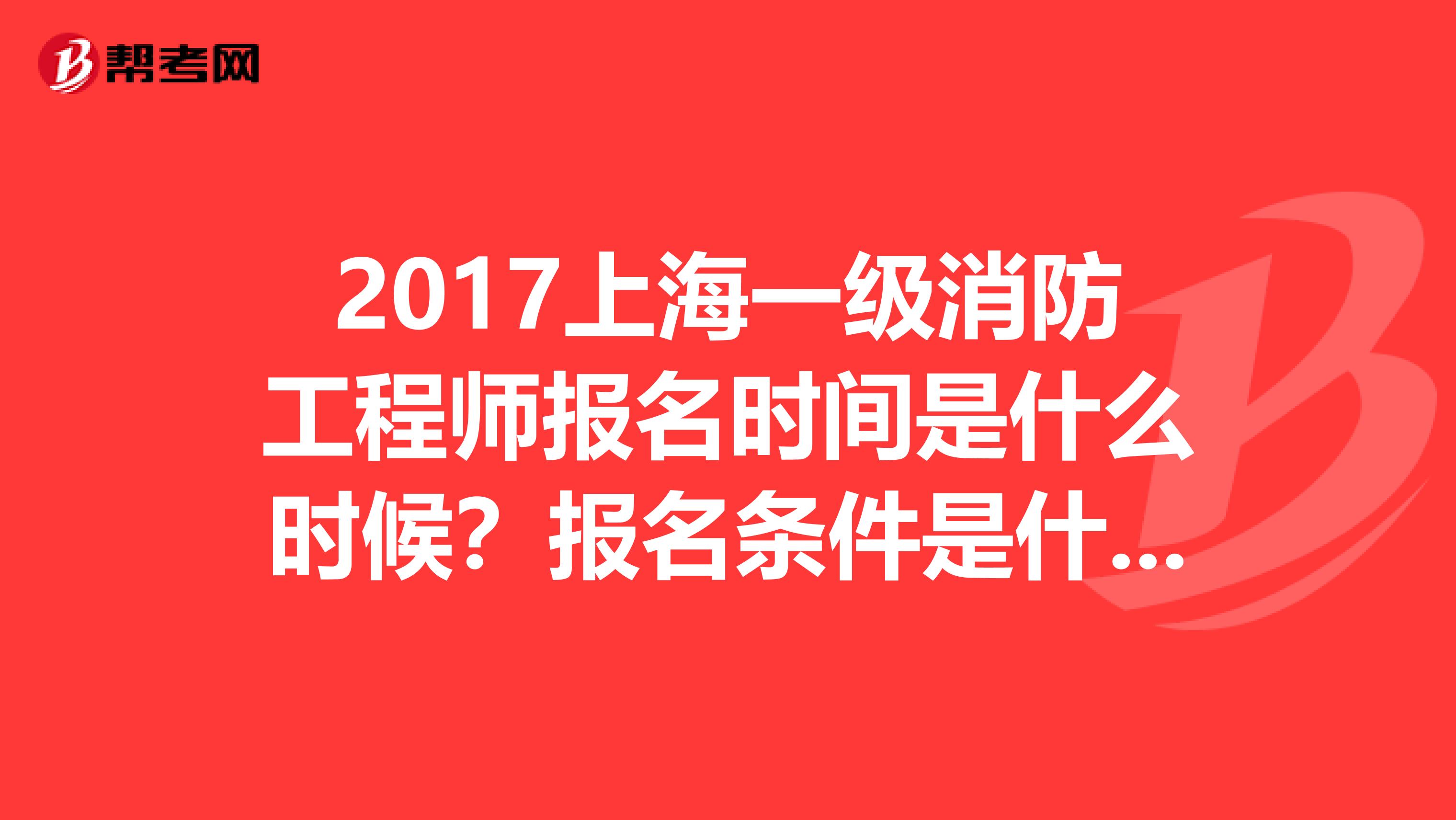 2017上海一级消防工程师报名时间是什么时候?报名条件是什么?