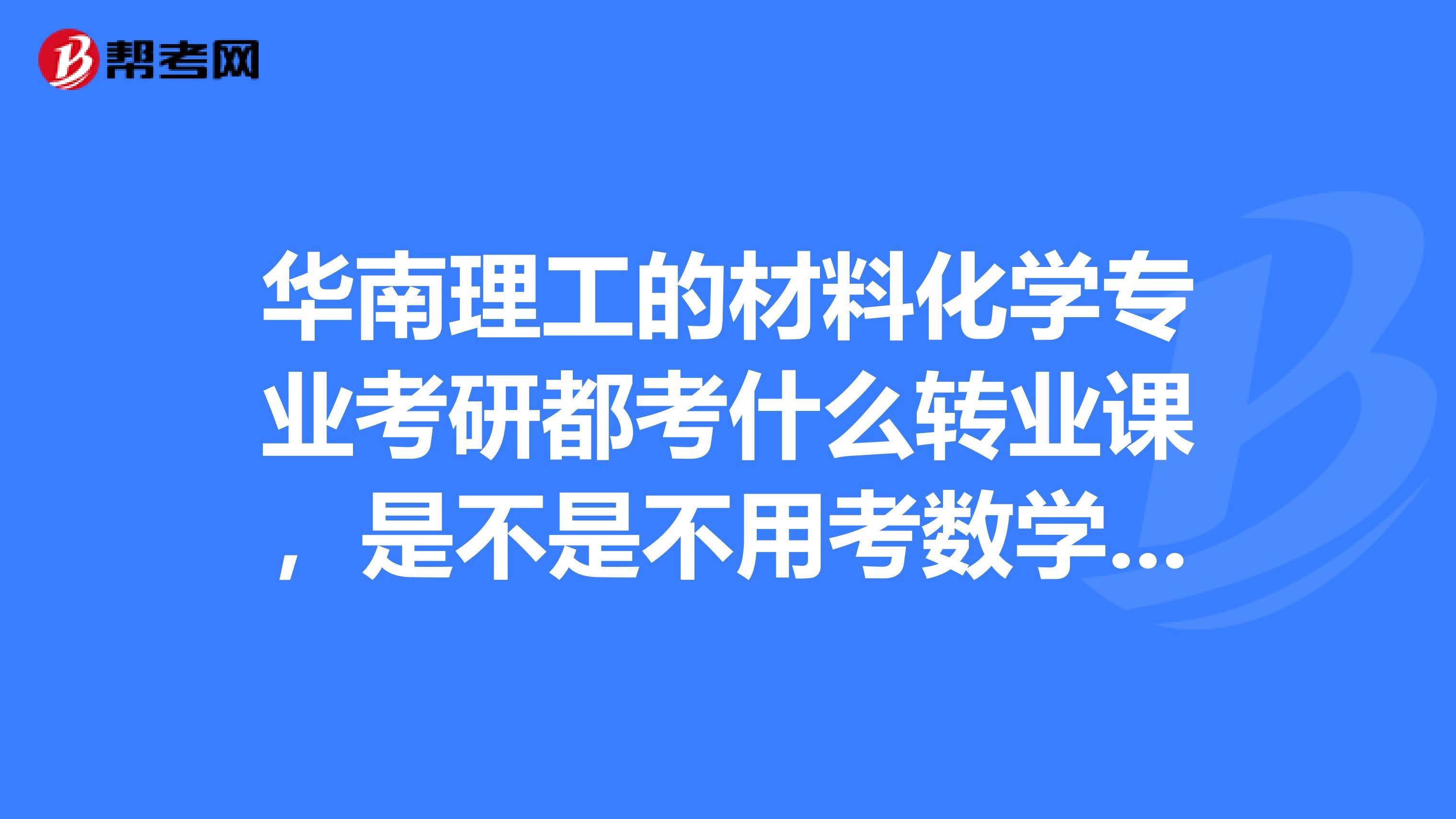 华南理工的材料化学专业考研都考什么转业课，是不是不用考数学？谢谢学姐学长