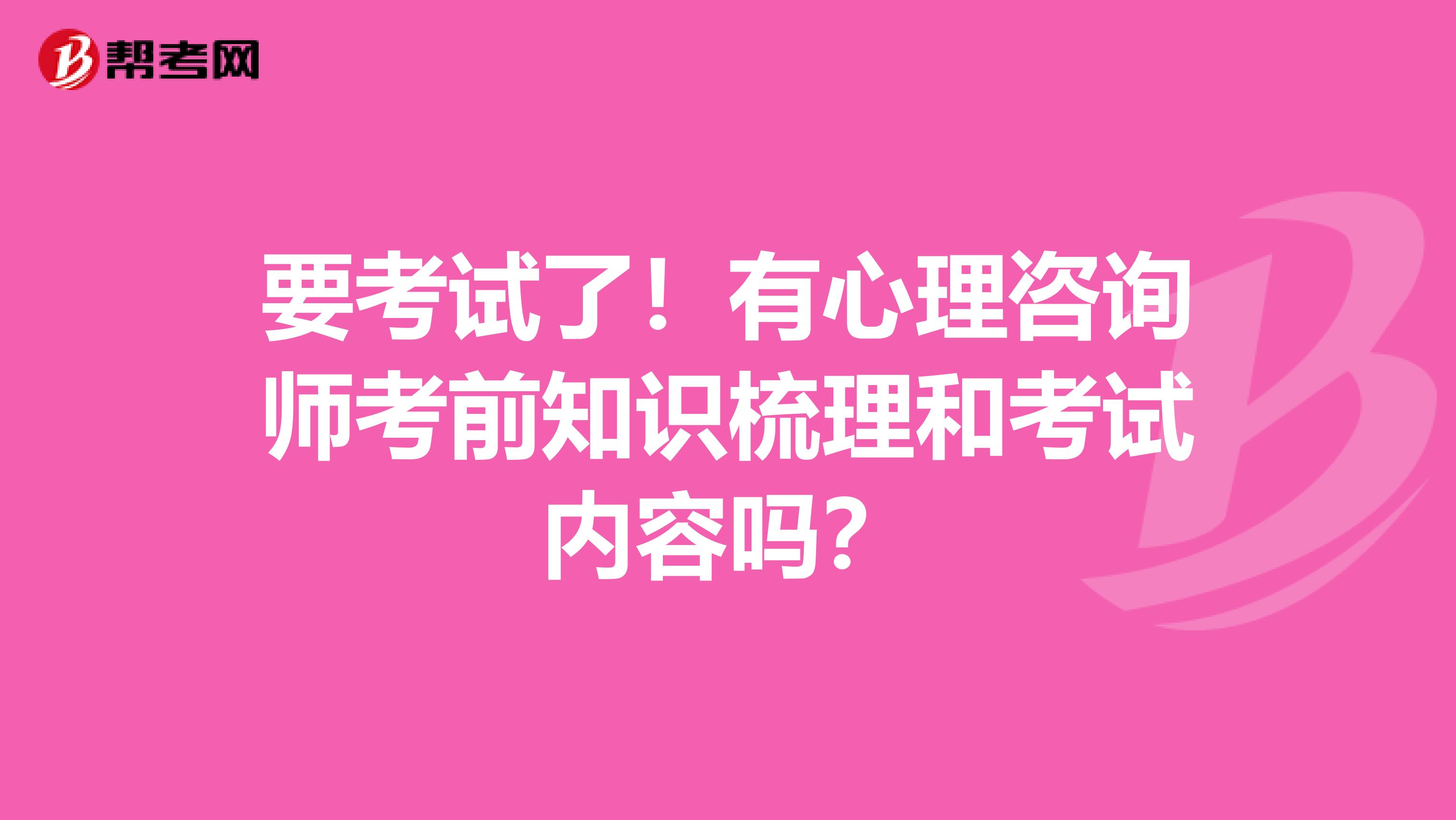 要考试了！有心理咨询师考前知识梳理和考试内容吗？