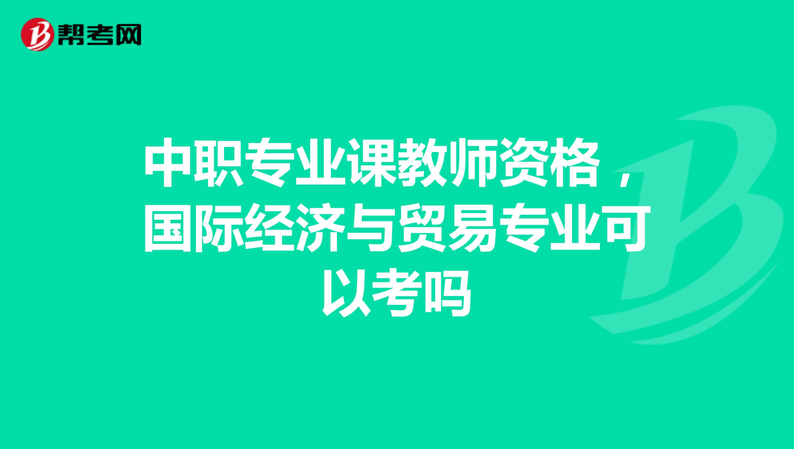 中职专业课教师资格，国际经济与贸易专业可以考吗