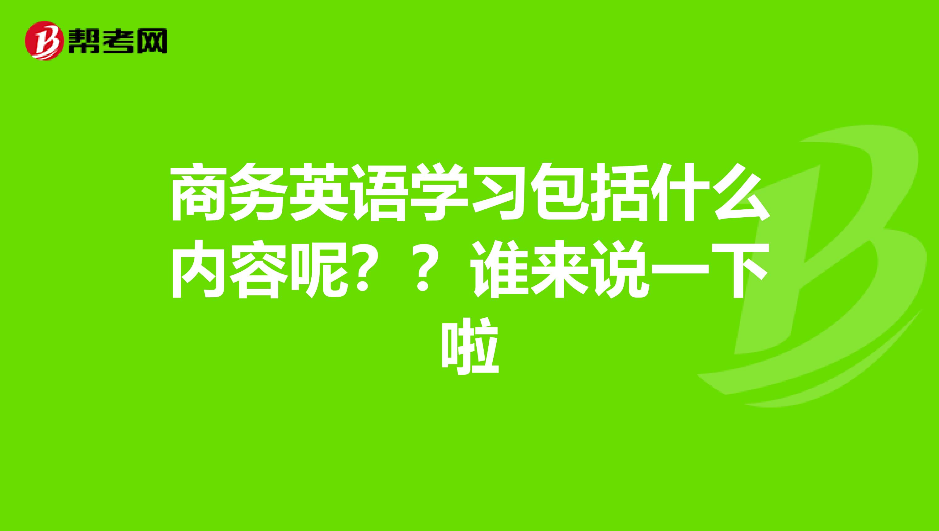 商务英语学习包括什么内容呢??谁来说一下啦