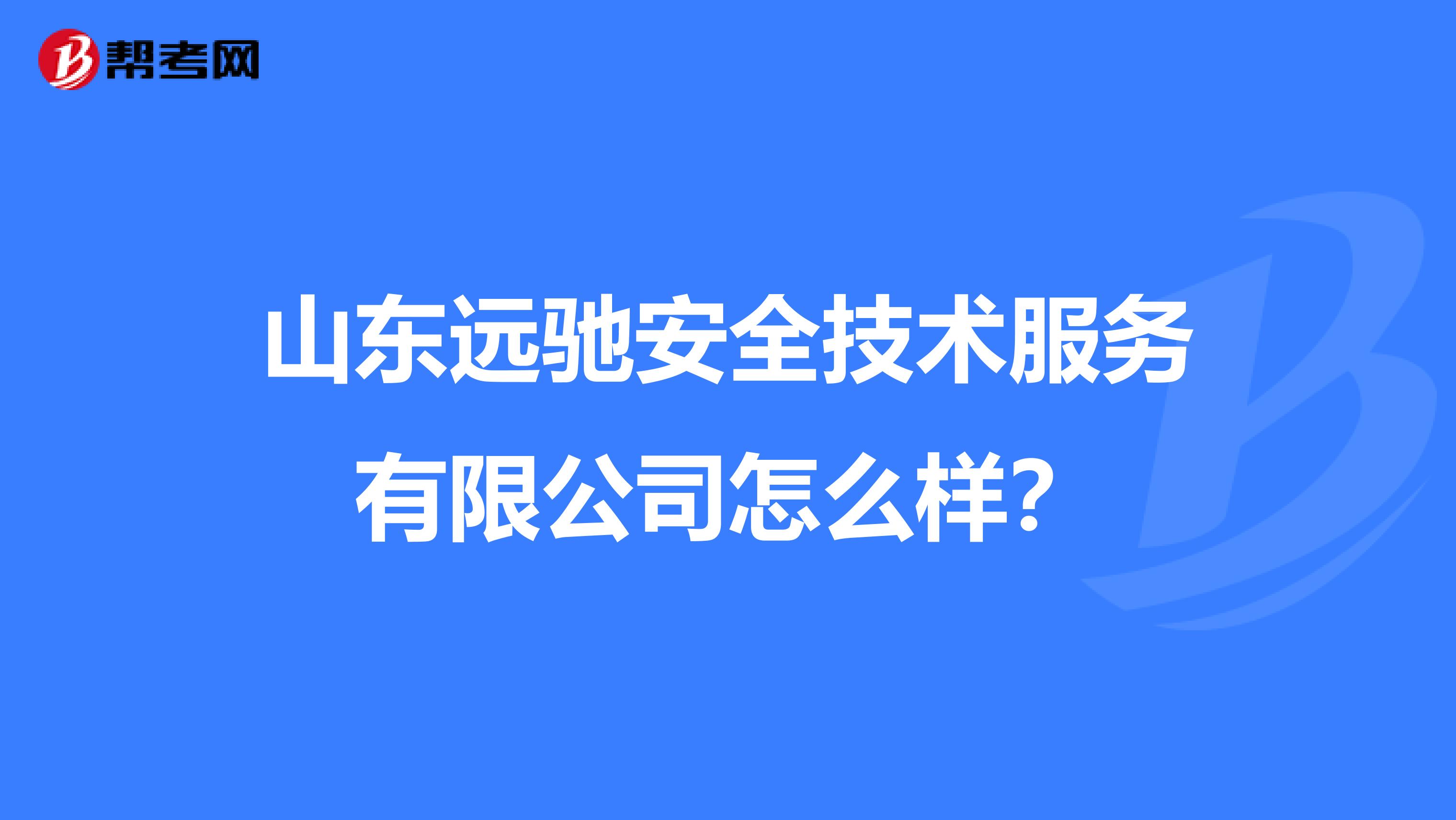 山东远驰安全技术服务有限公司怎么样?