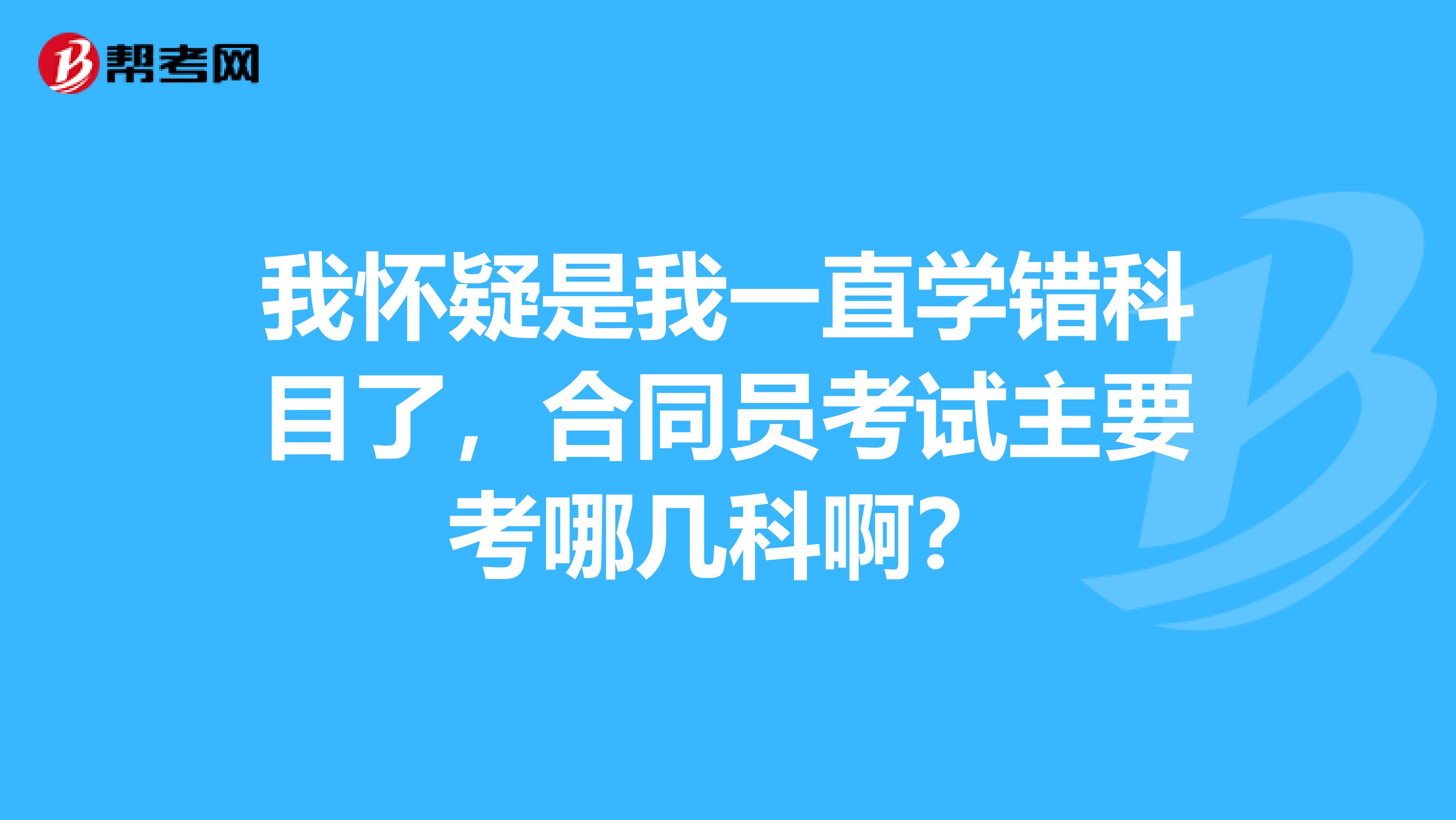 我怀疑是我一直学错科目了，合同员考试主要考哪几科啊？