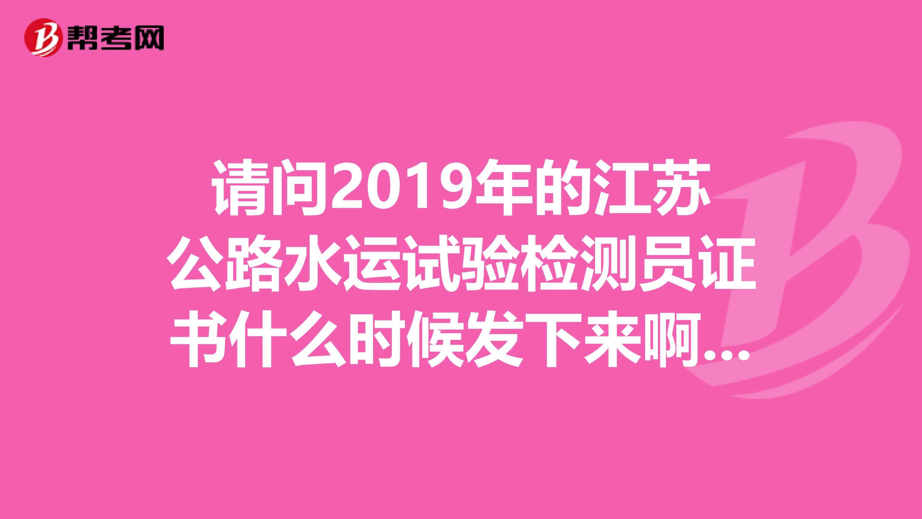 请问2019年的江苏公路水运试验检测员证书什么时候发下来啊???