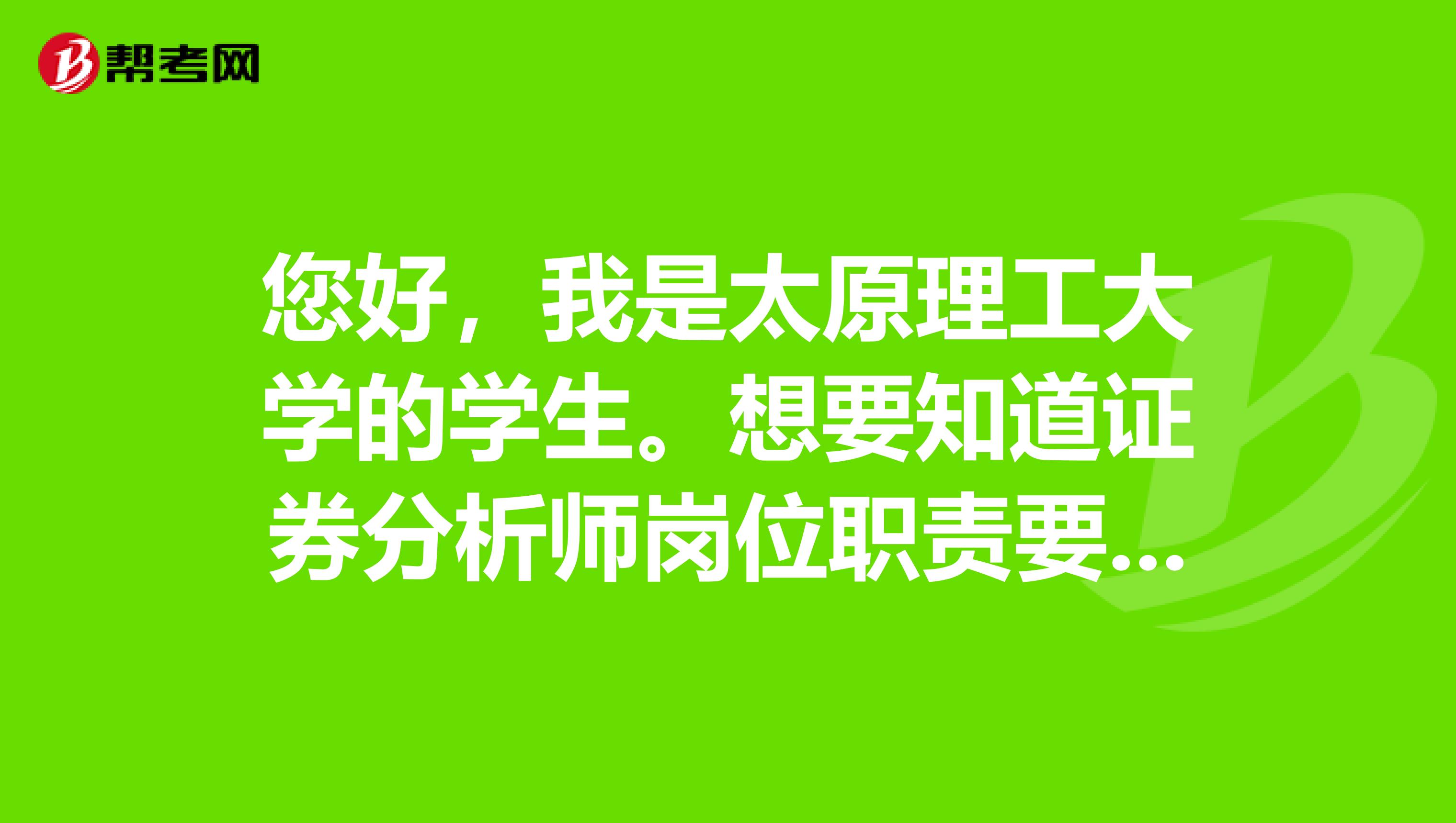 您好，我是太原理工大学的学生。想要知道证券分析师岗位职责要求是什么？已经通过了证券投资分析考试。