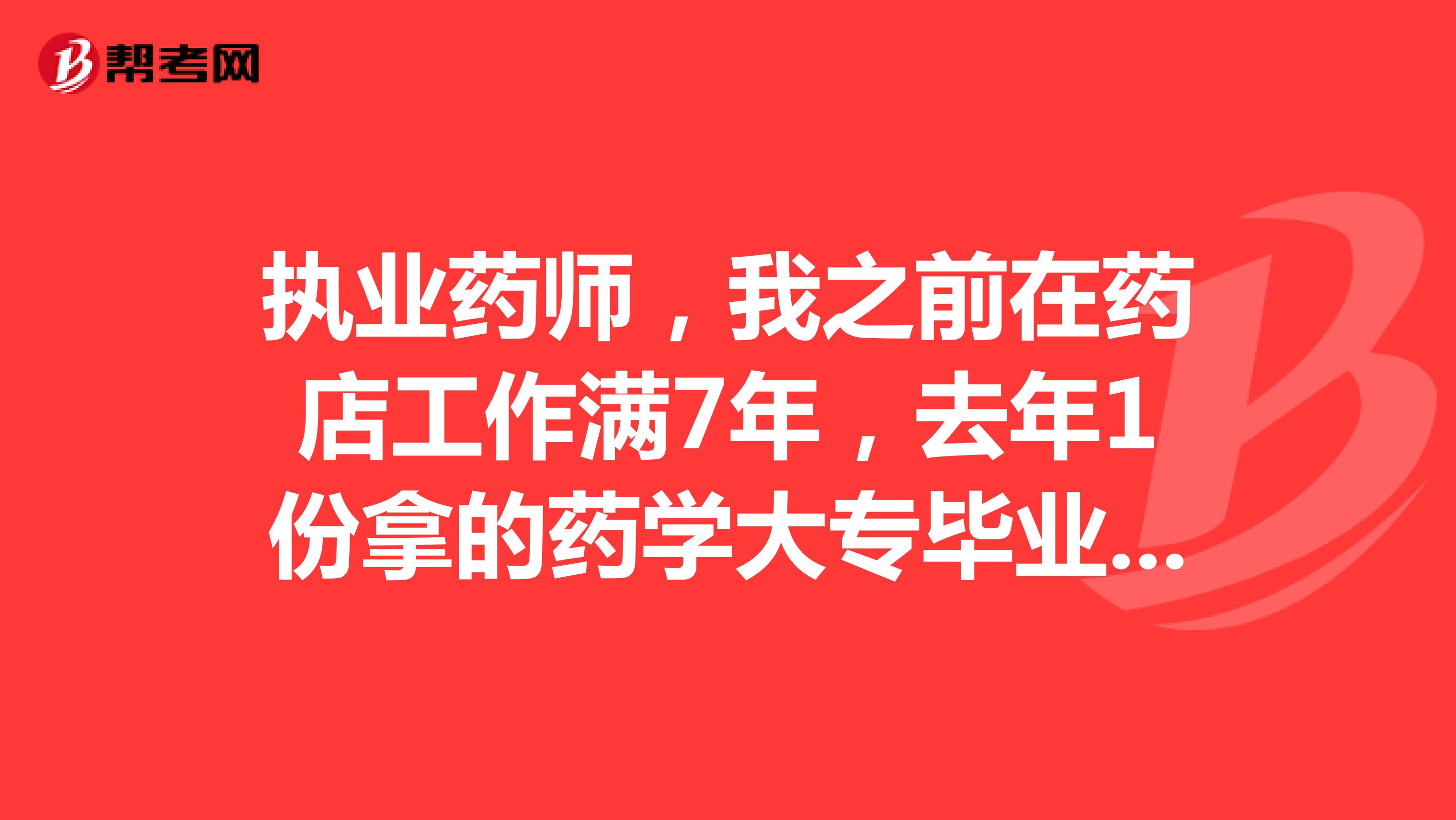 执业药师，我之前在药店工作满7年，去年1份拿的药学大专毕业证，能不能考执业药师？