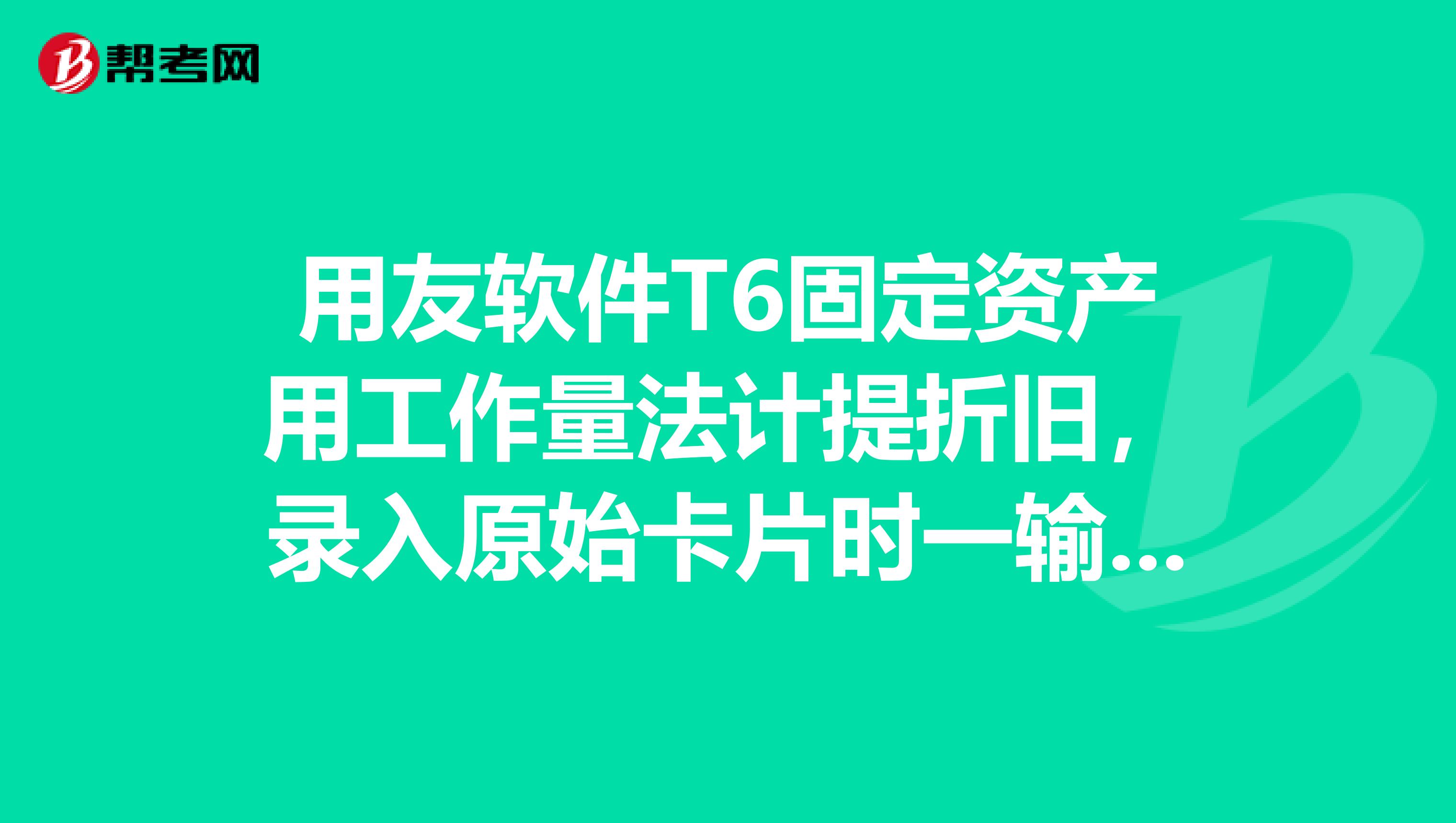 用友软件T6固定资产用工作量法计提折旧，录入原始卡片时一输入累计折旧单位折旧就变了，变了单位折旧就不对