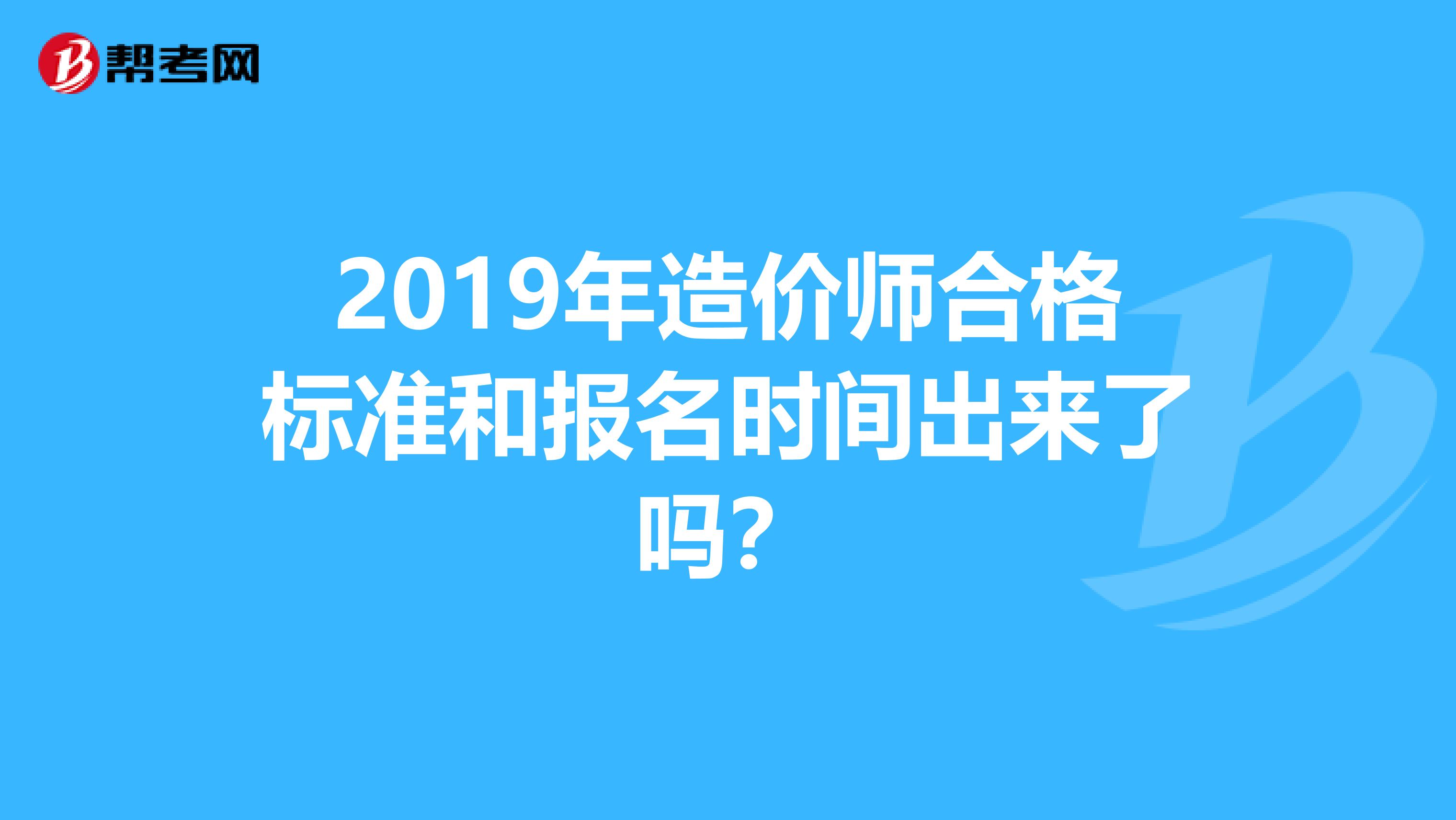2019年造价师合格标准和报名时间出来了吗？