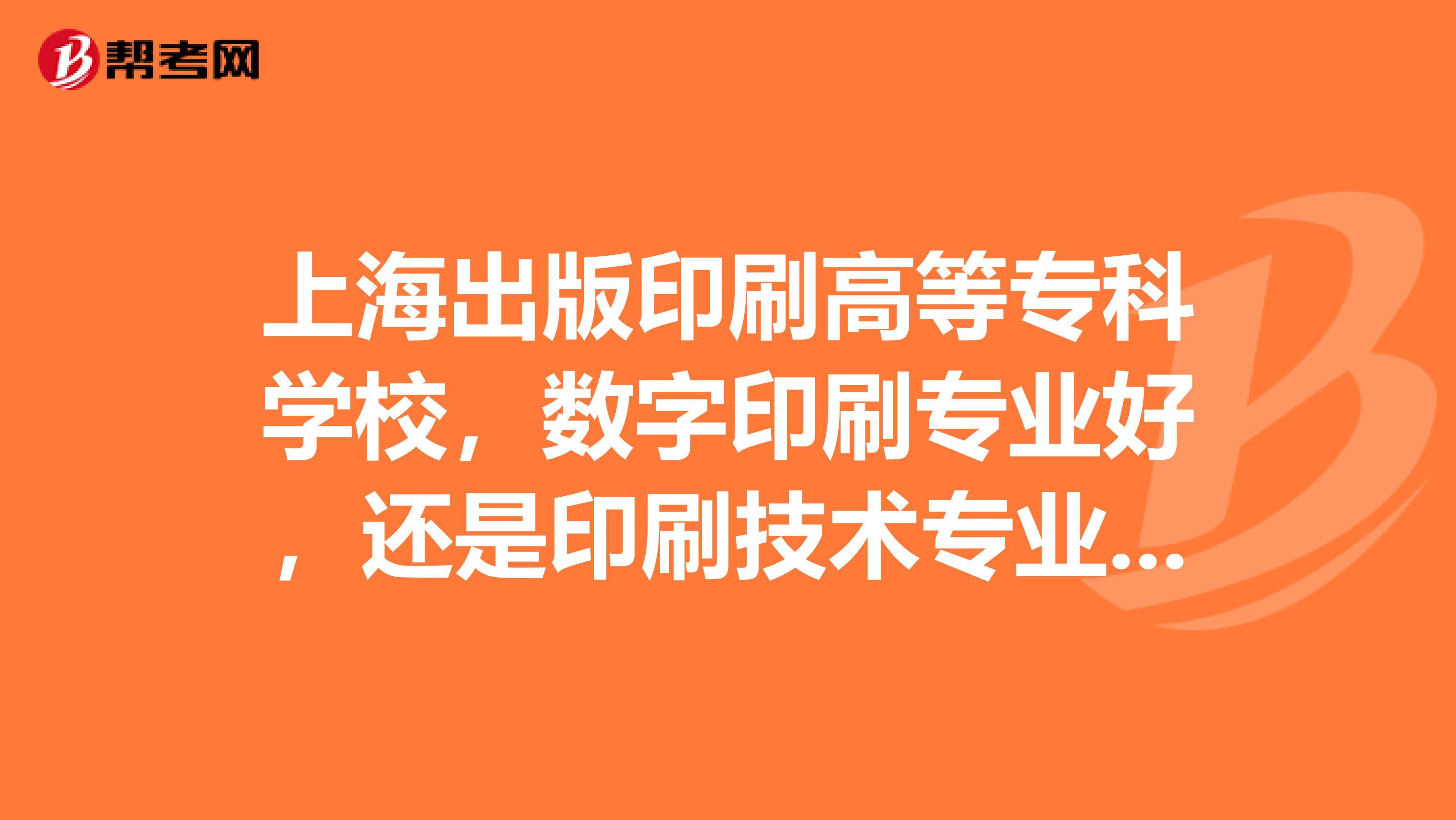上海出版印刷高等专科学校,数字印刷专业好,还是印刷技术专业好?为什么?