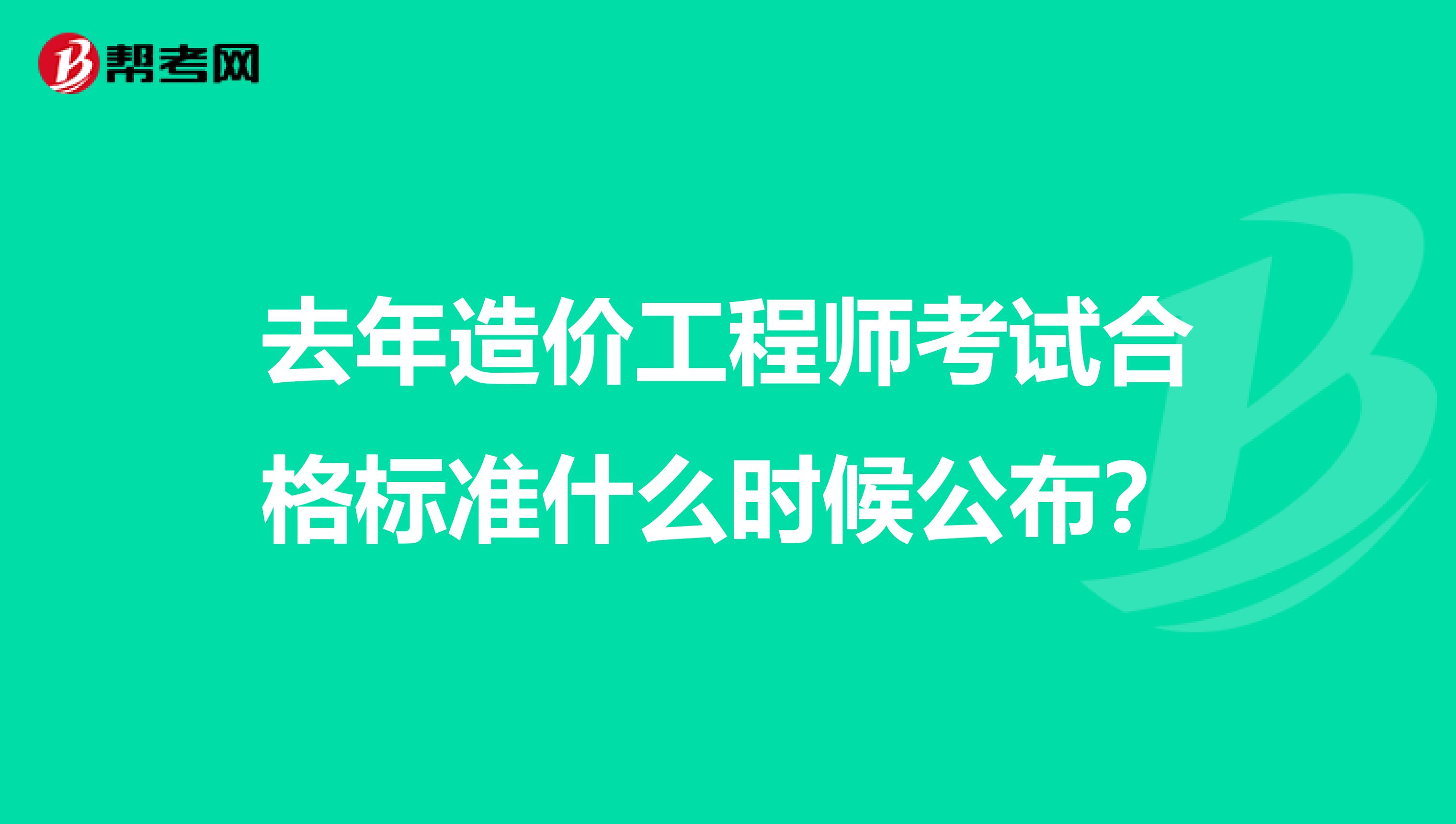 去年造价工程师考试合格标准什么时候公布？
