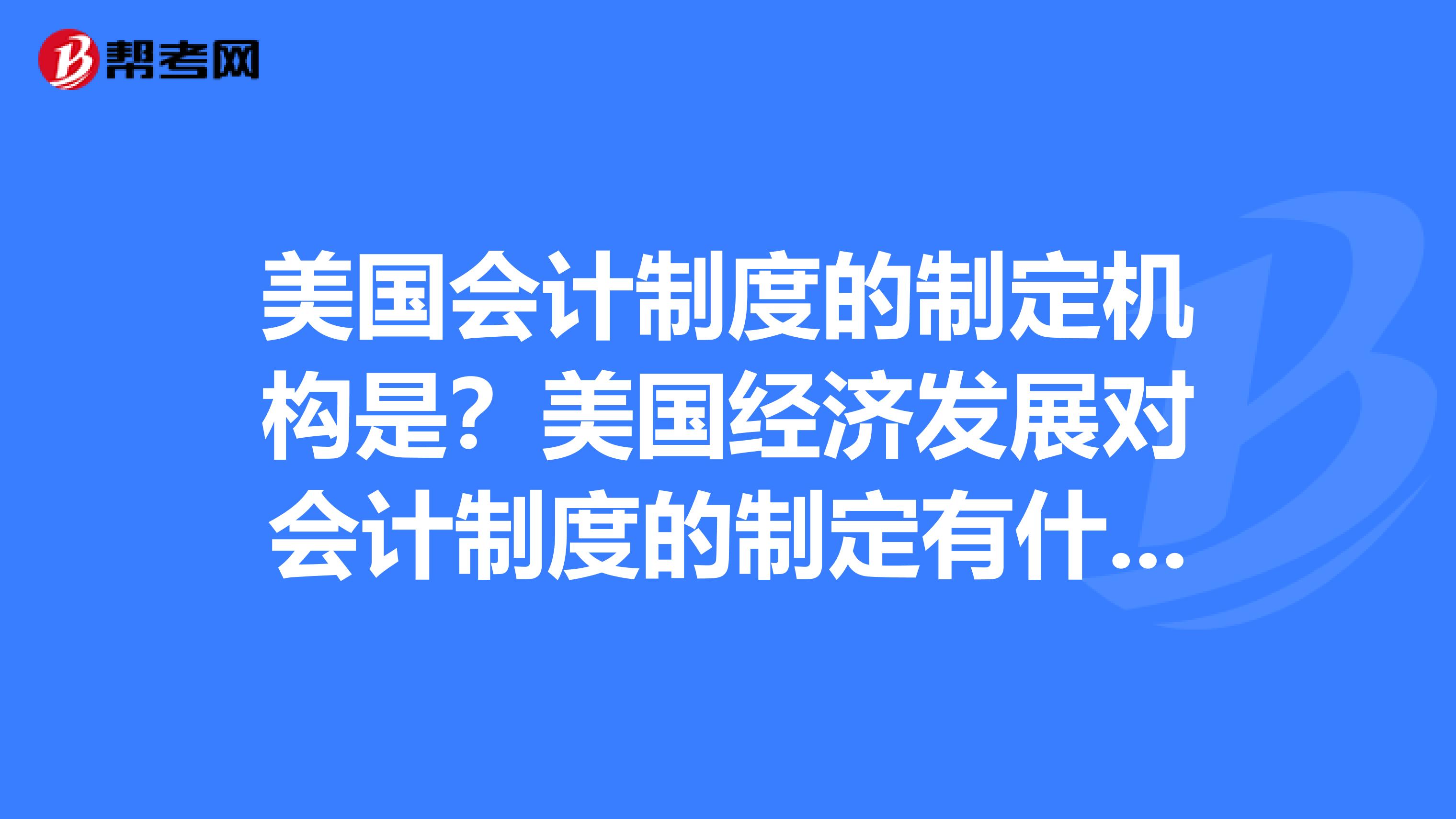 美国会计制度的制定机构是？美国经济发展对会计制度的制定有什么影响？