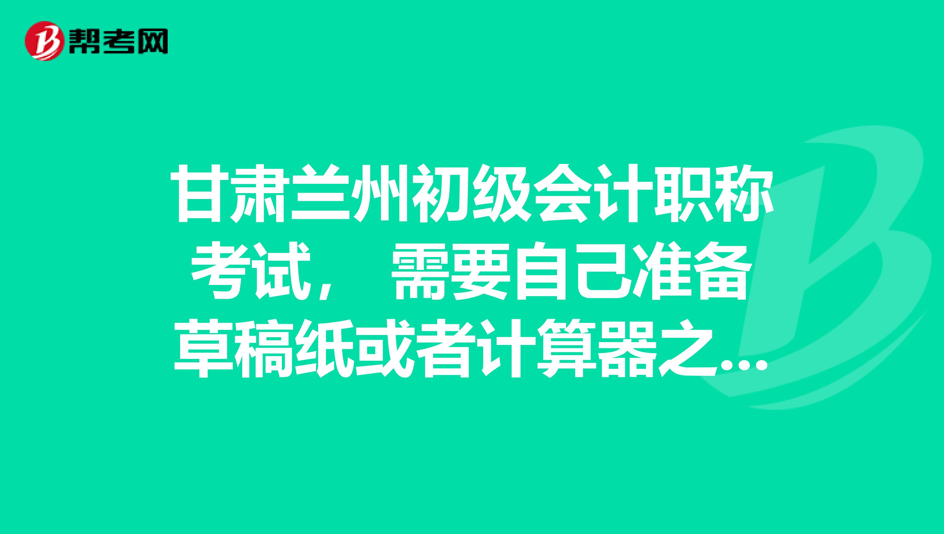 甘肃兰州初级会计职称考试, 需要自己准备草稿纸或者计算器之类的吗?