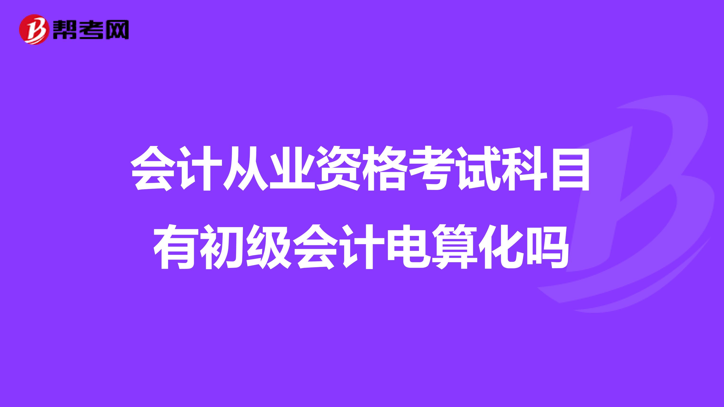 会计从业资格考试科目有初级会计电算化吗