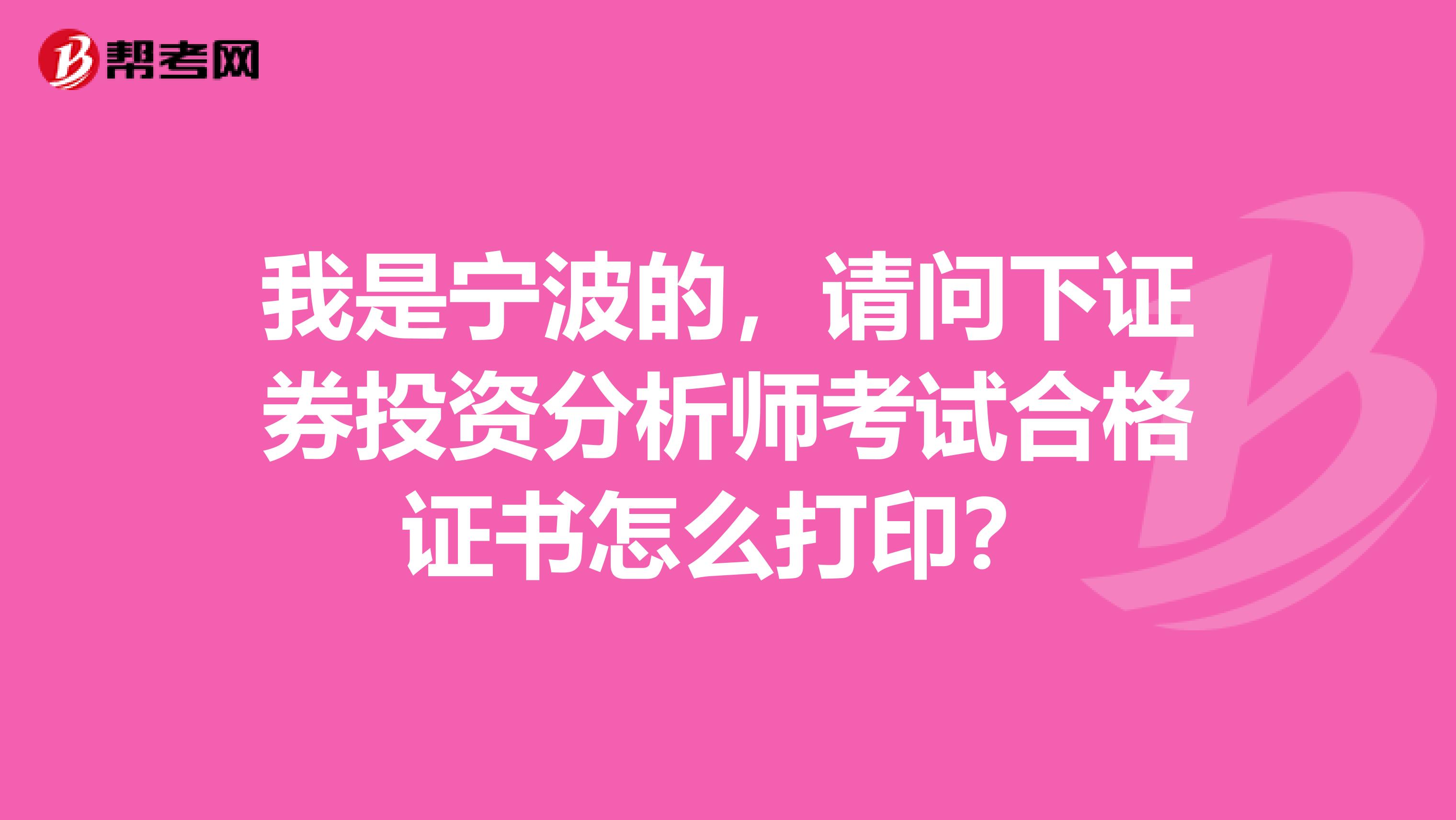 我是宁波的,请问下证券投资分析师考试合格证书怎么打印?