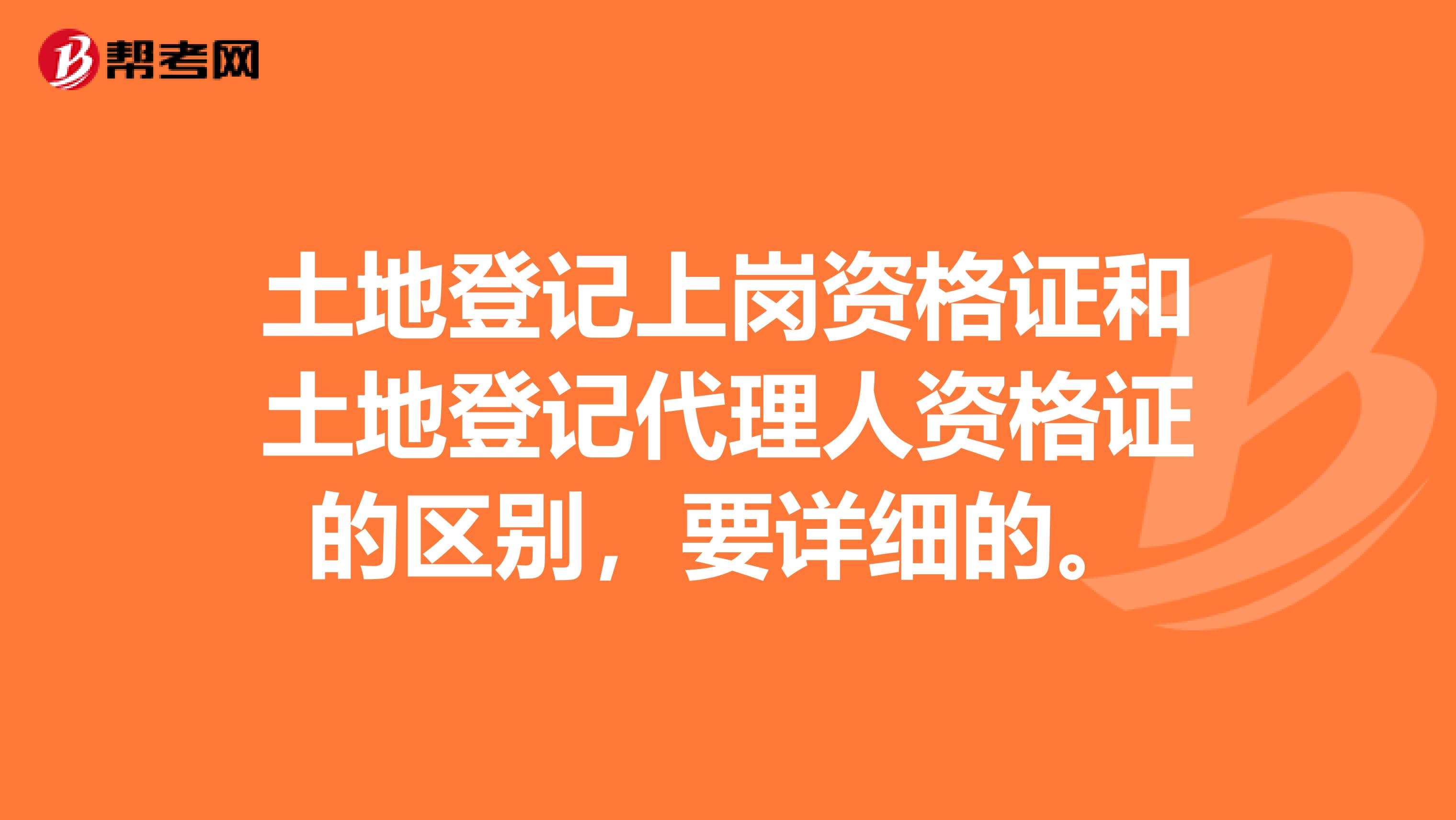 土地登記上崗資格證和土地登記代理人資格證的區別，要詳細的。