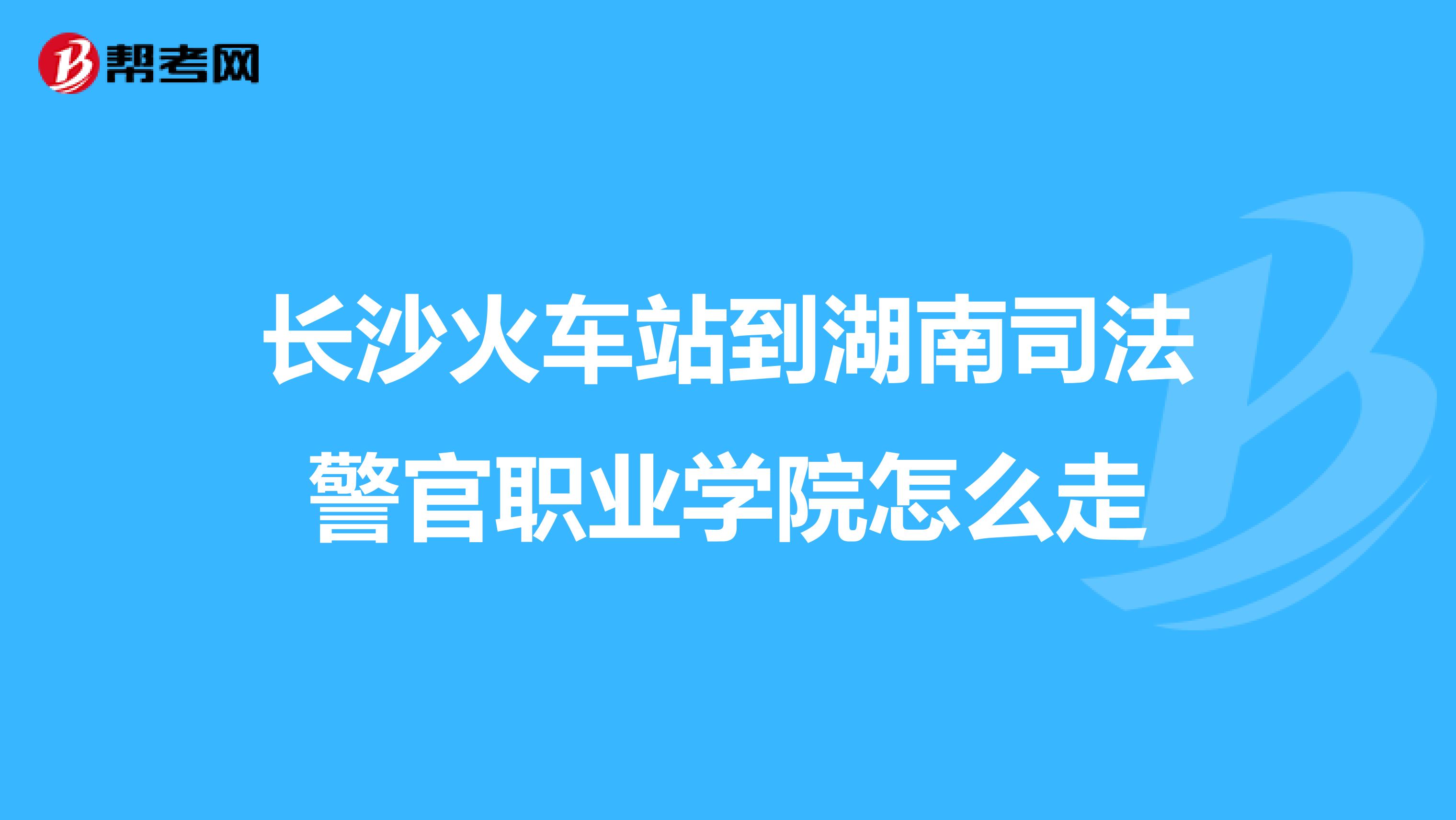 长沙火车站到湖南司法警官职业学院怎么走
