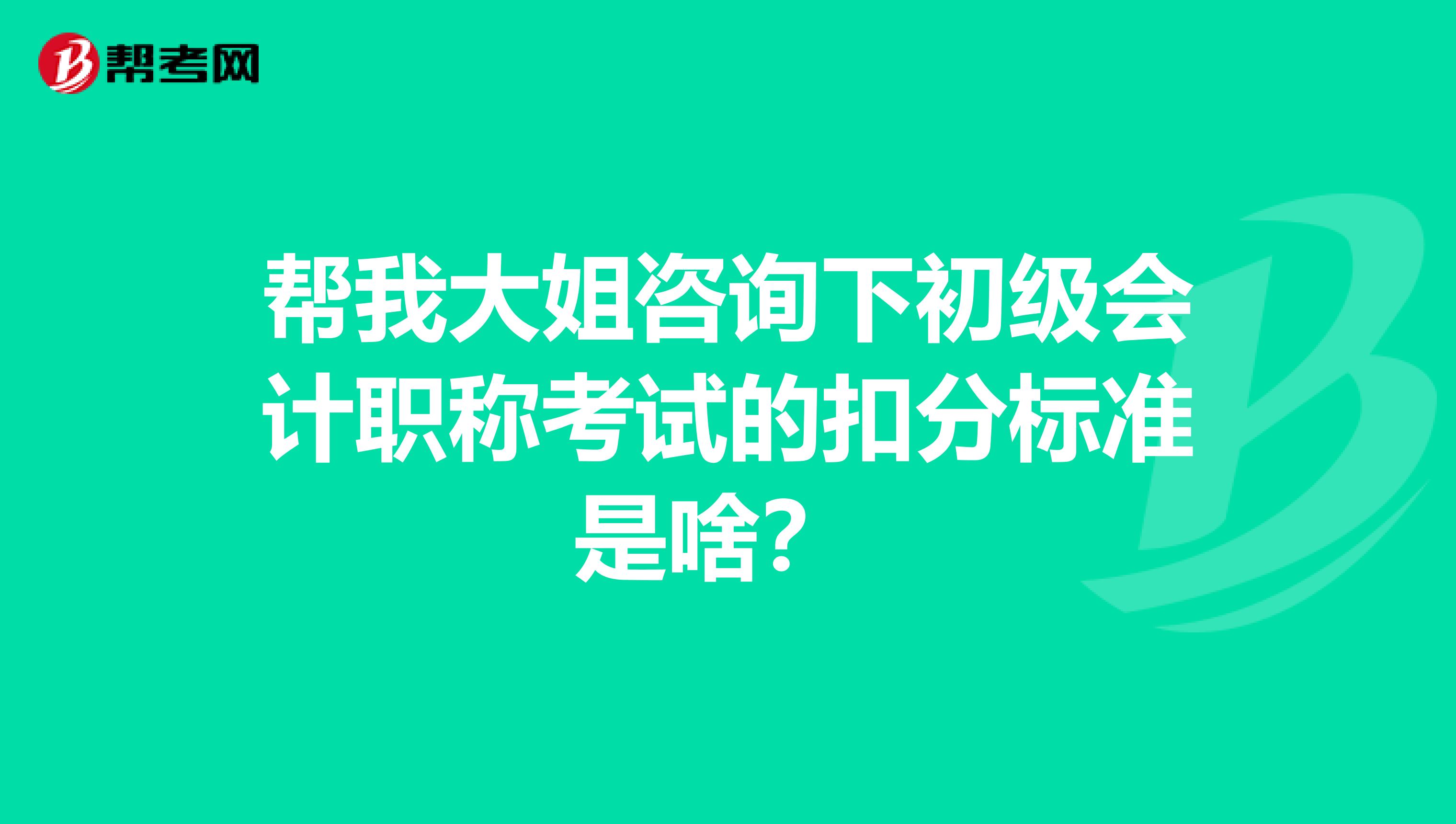 帮我大姐咨询下初级会计职称考试的扣分标准是啥?