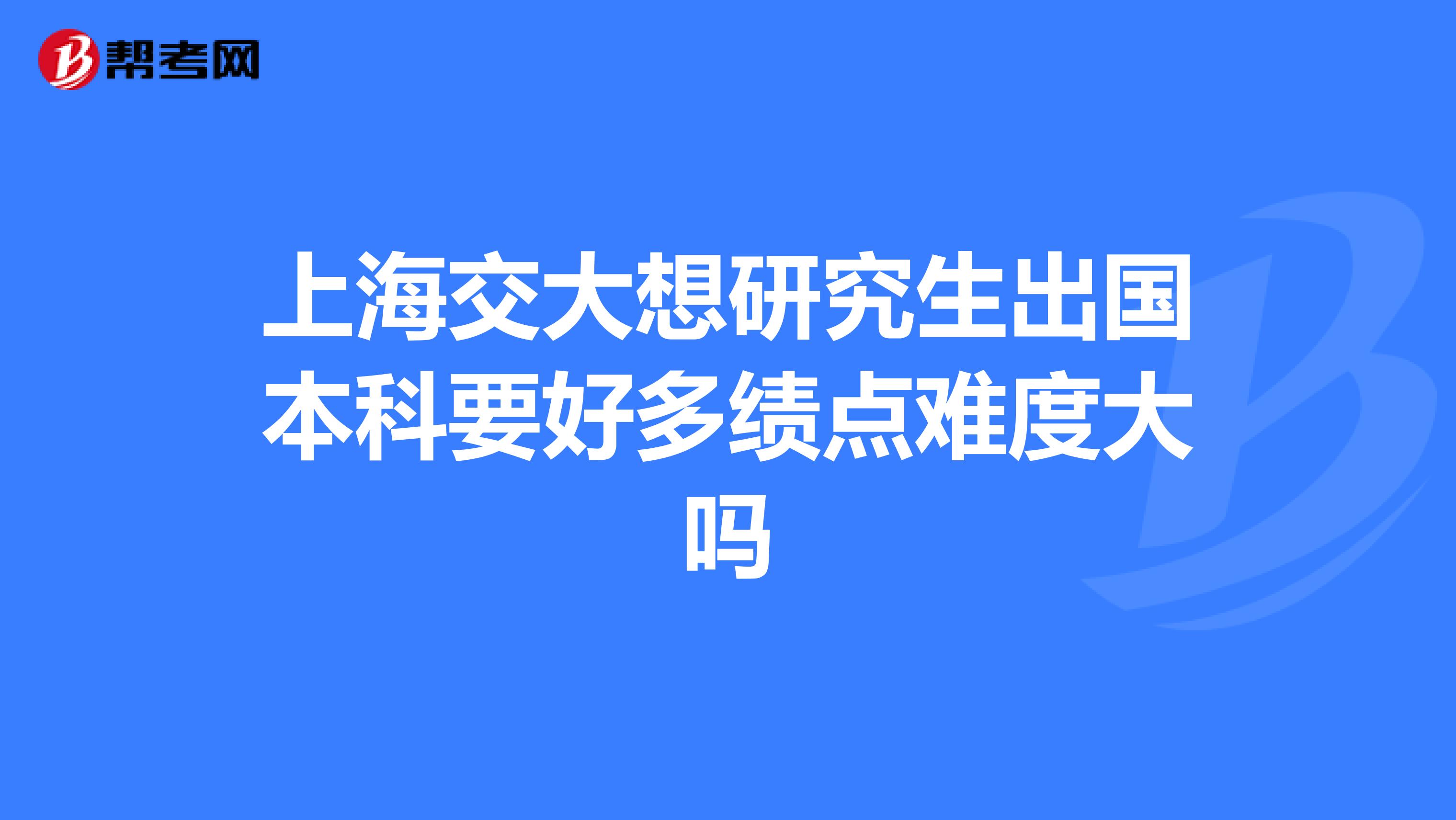 上海交大想研究生出国本科要好多绩点难度大吗