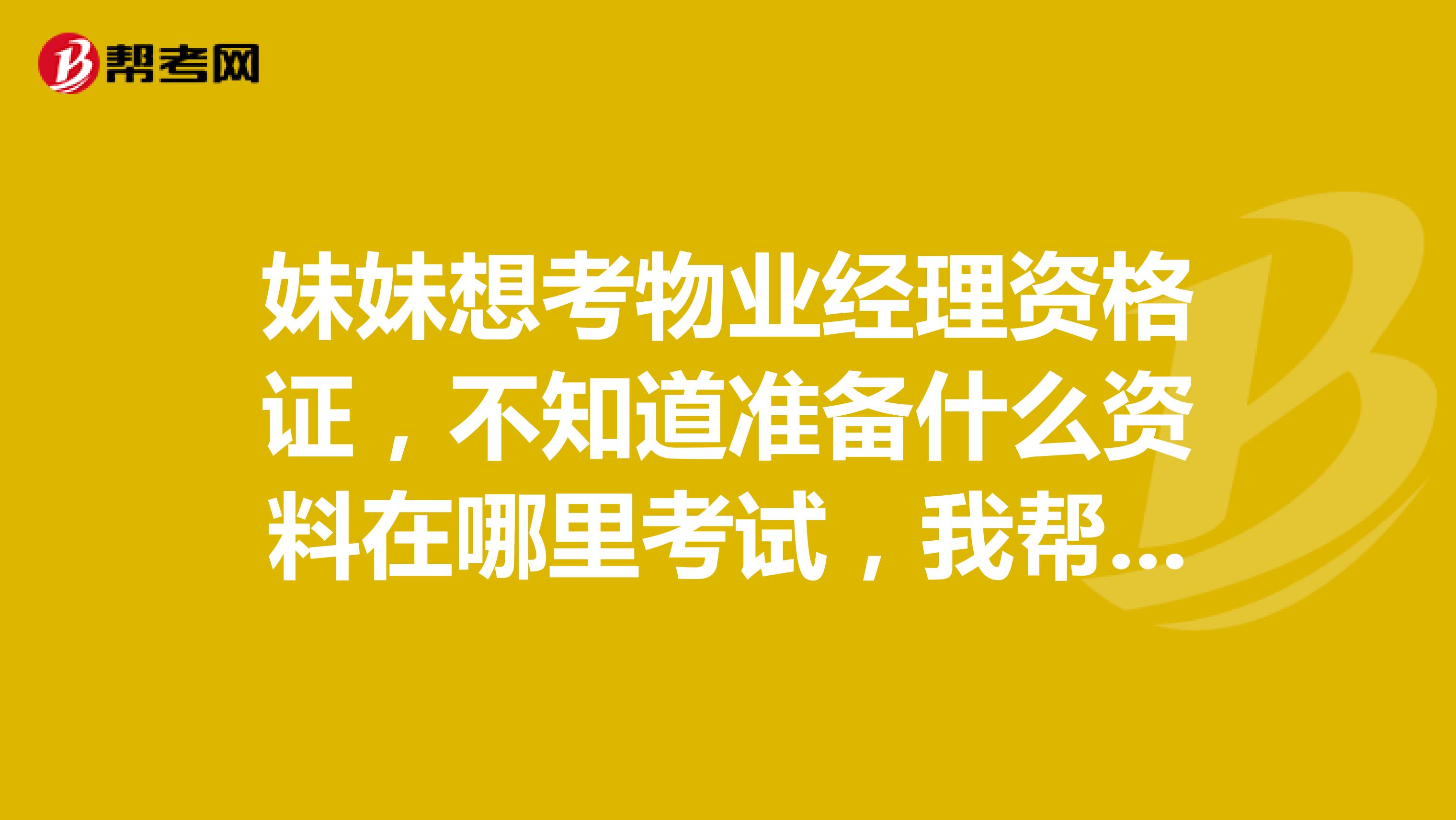 妹妹想考物业经理资格证,不知道准备什么资料在哪里考试,我帮她问问?