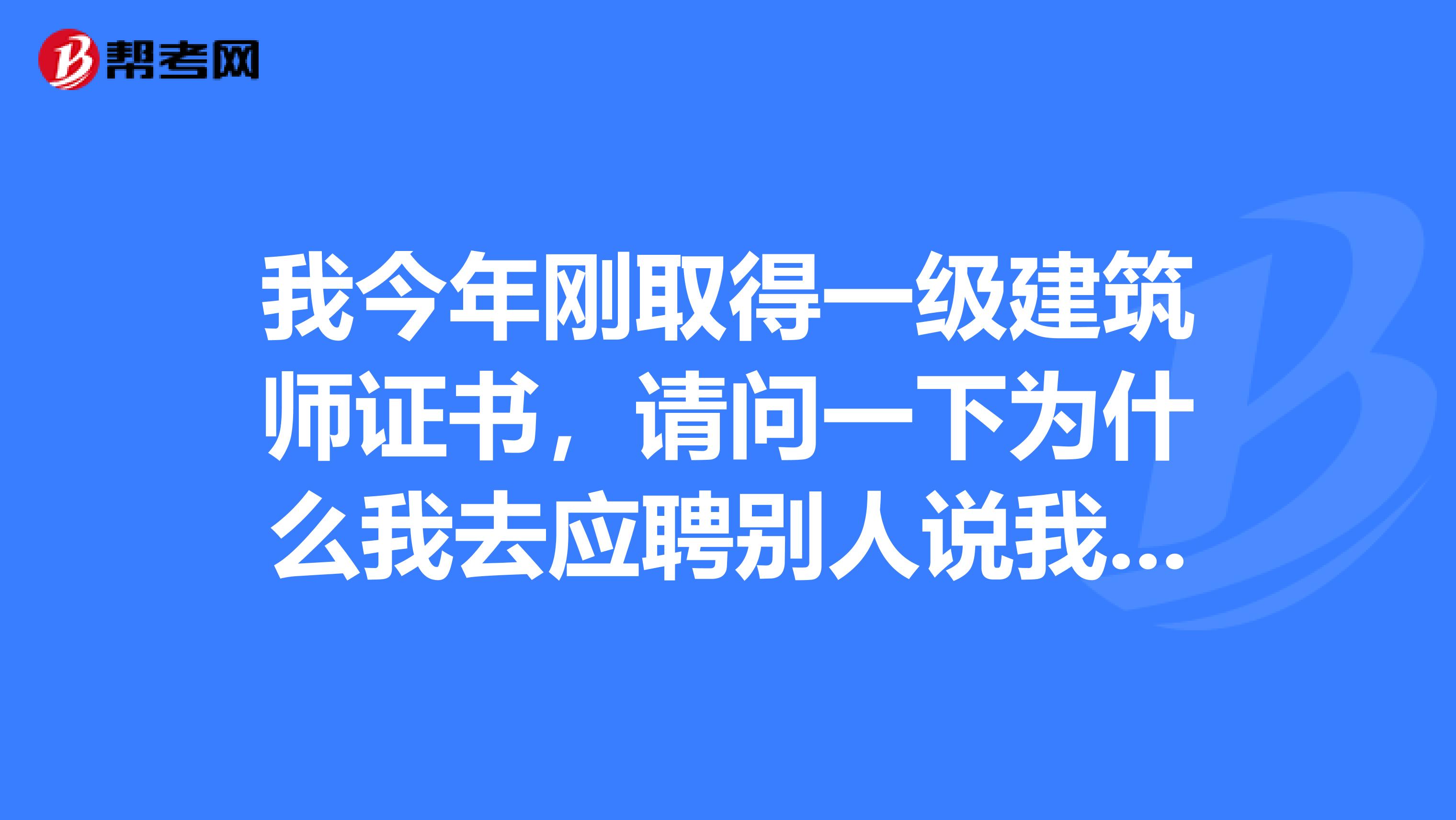 我今年刚取得一级建筑师证书，请问一下为什么我去应聘别人说我这证书不行啊？