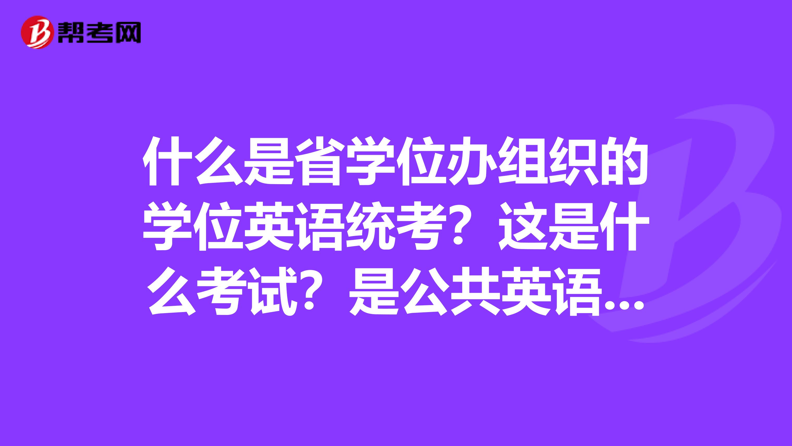 什么是省学位办组织的学位英语统考?这是什么考试?是公共英语吗?