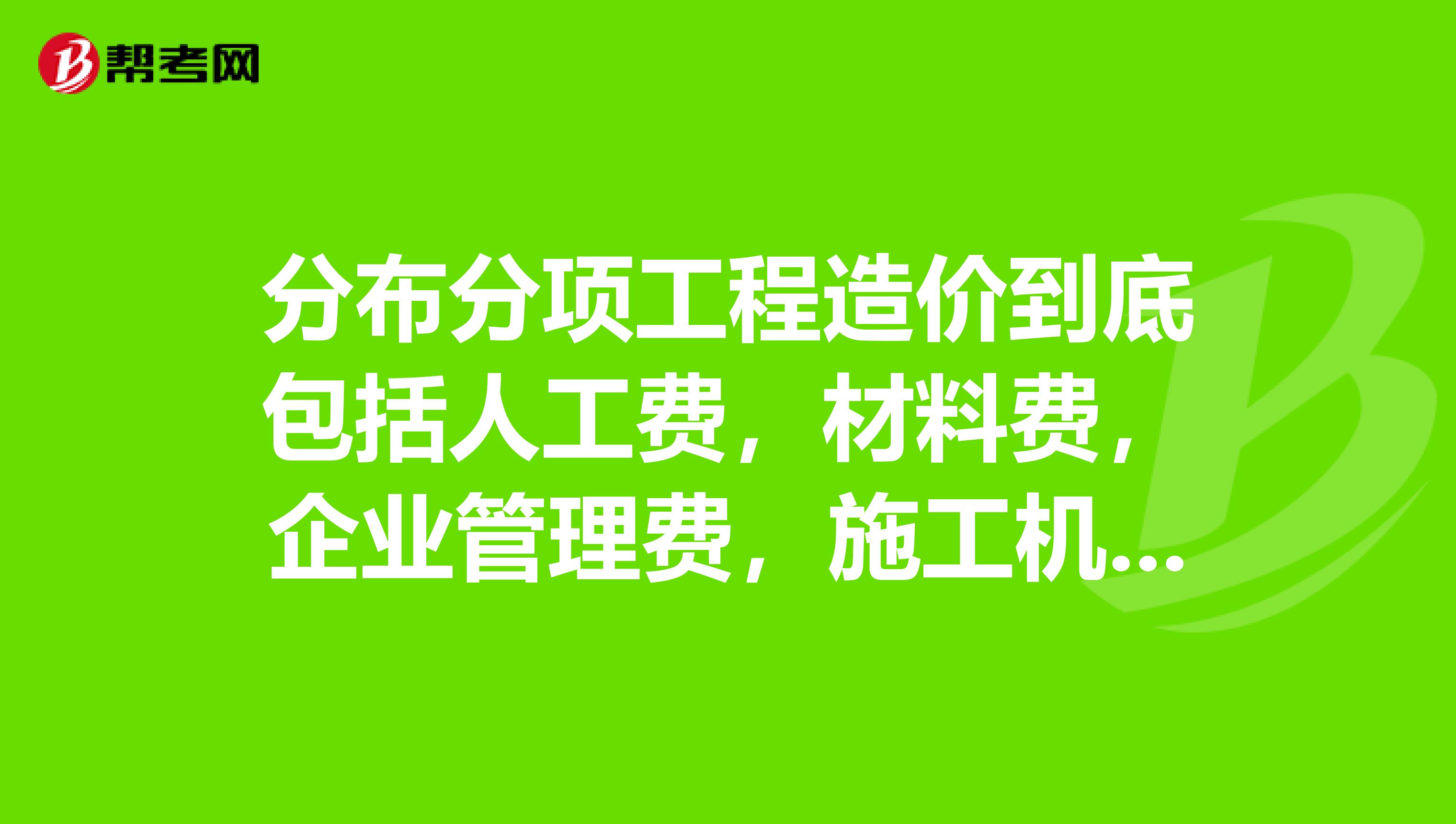 分布分项工程造价到底包括人工费,材料费,企业管理费,施工机械费吗?