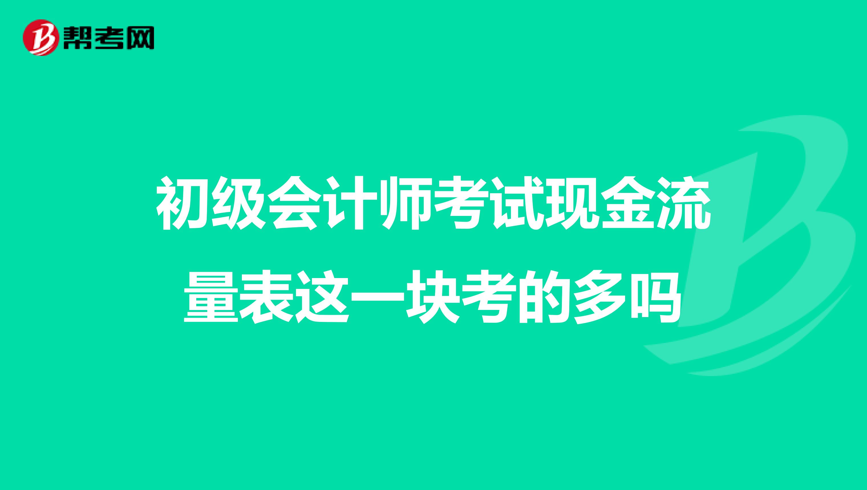 初级会计师考试现金流量表这一块考的多吗