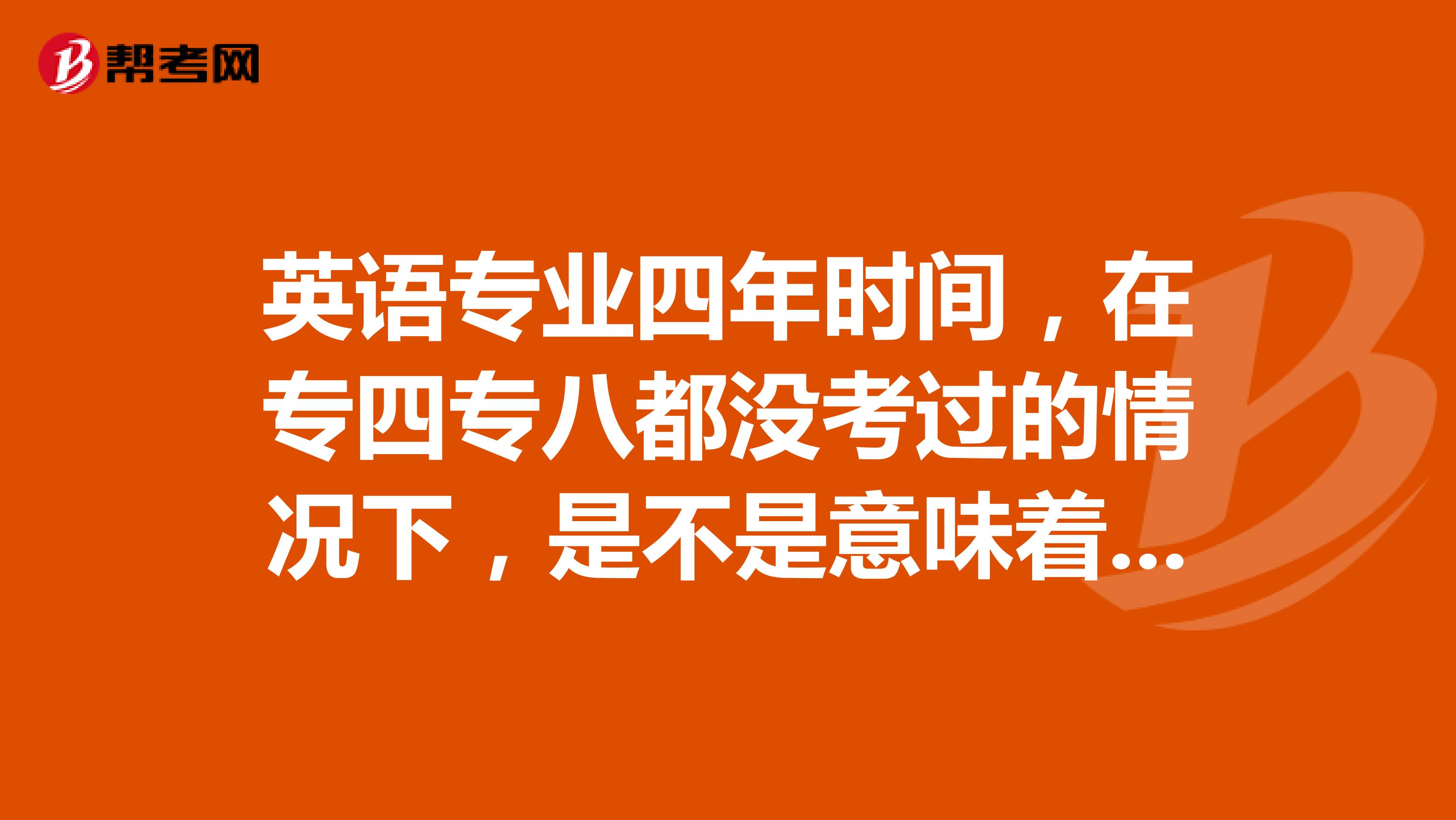 英语专业四年时间，在专四专八都没考过的情况下，是不是意味着大学四年白学了？