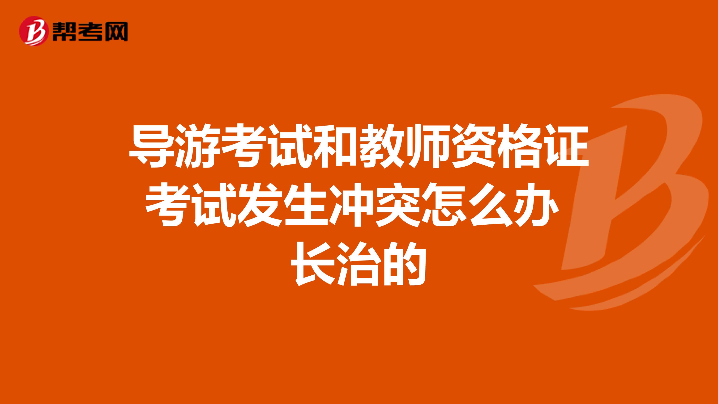导游考试和教师资格证考试发生冲突怎么办 长治的