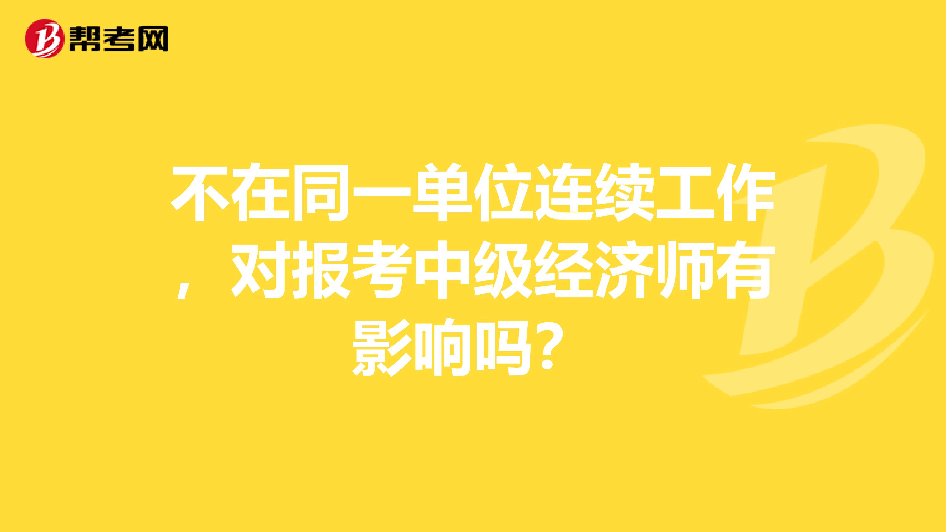 不在同一單位連續(xù)工作，對(duì)報(bào)考中級(jí)經(jīng)濟(jì)師有影響嗎？