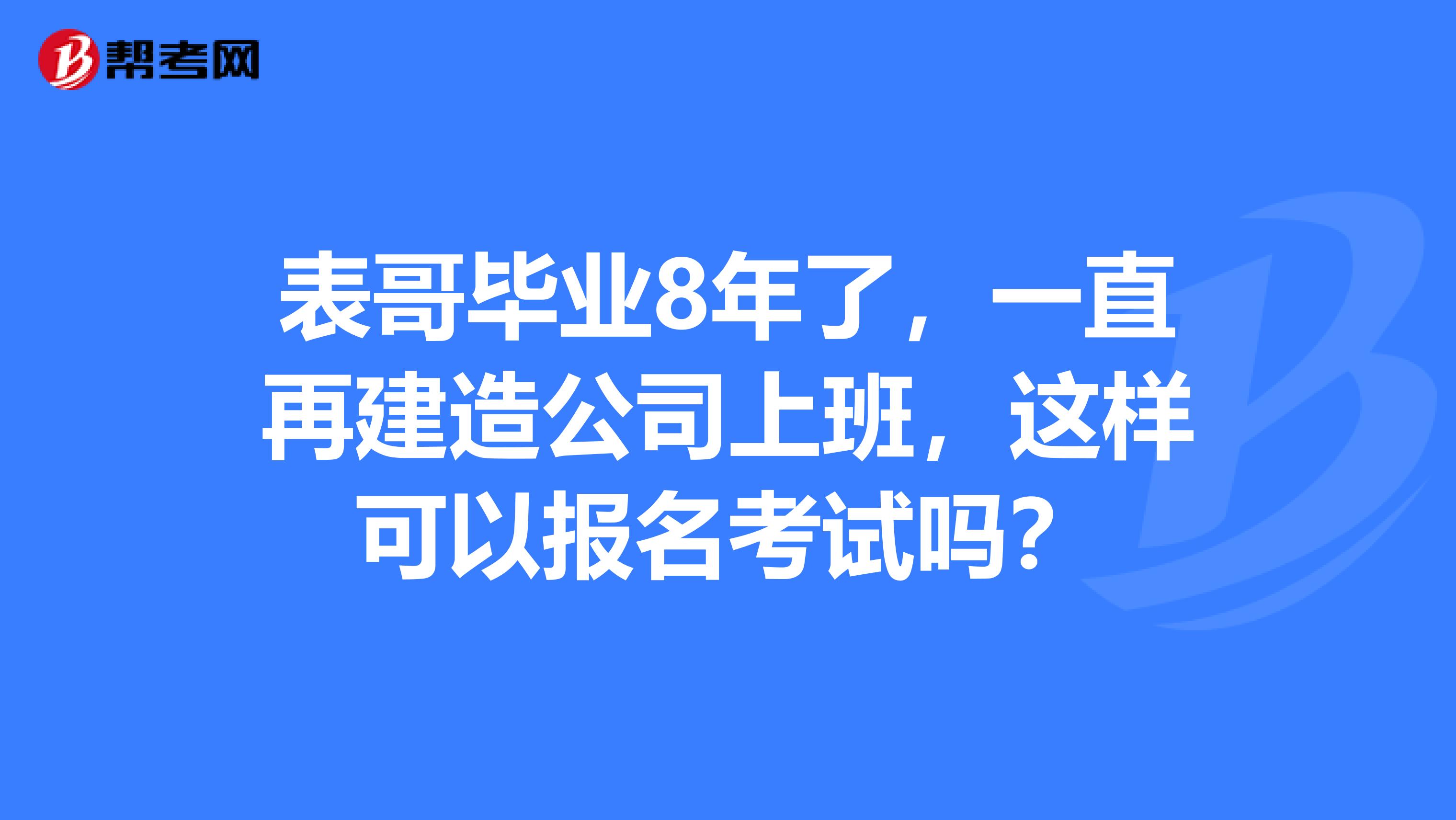 表哥毕业8年了,一直再建造公司上班,这样可以报名考试吗?