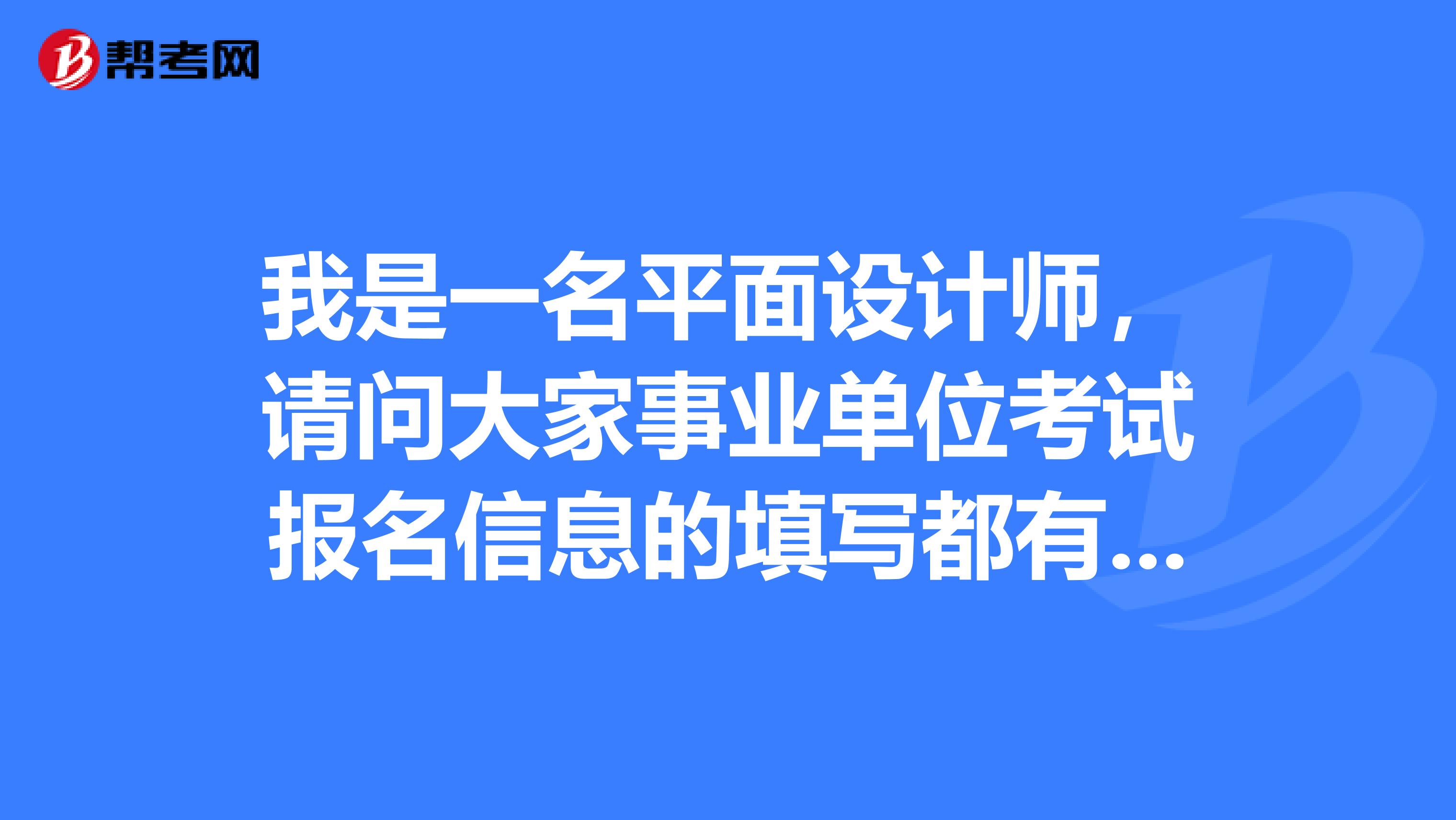 我是一名平面设计师,请问大家事业单位考试报名信息的填写都有什么注意事项啊?