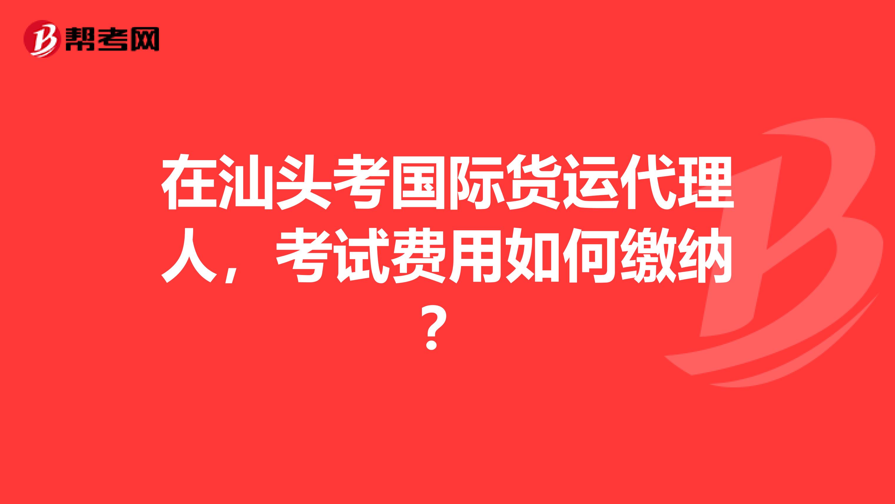 在汕头考国际货运代理人,考试费用如何缴纳?