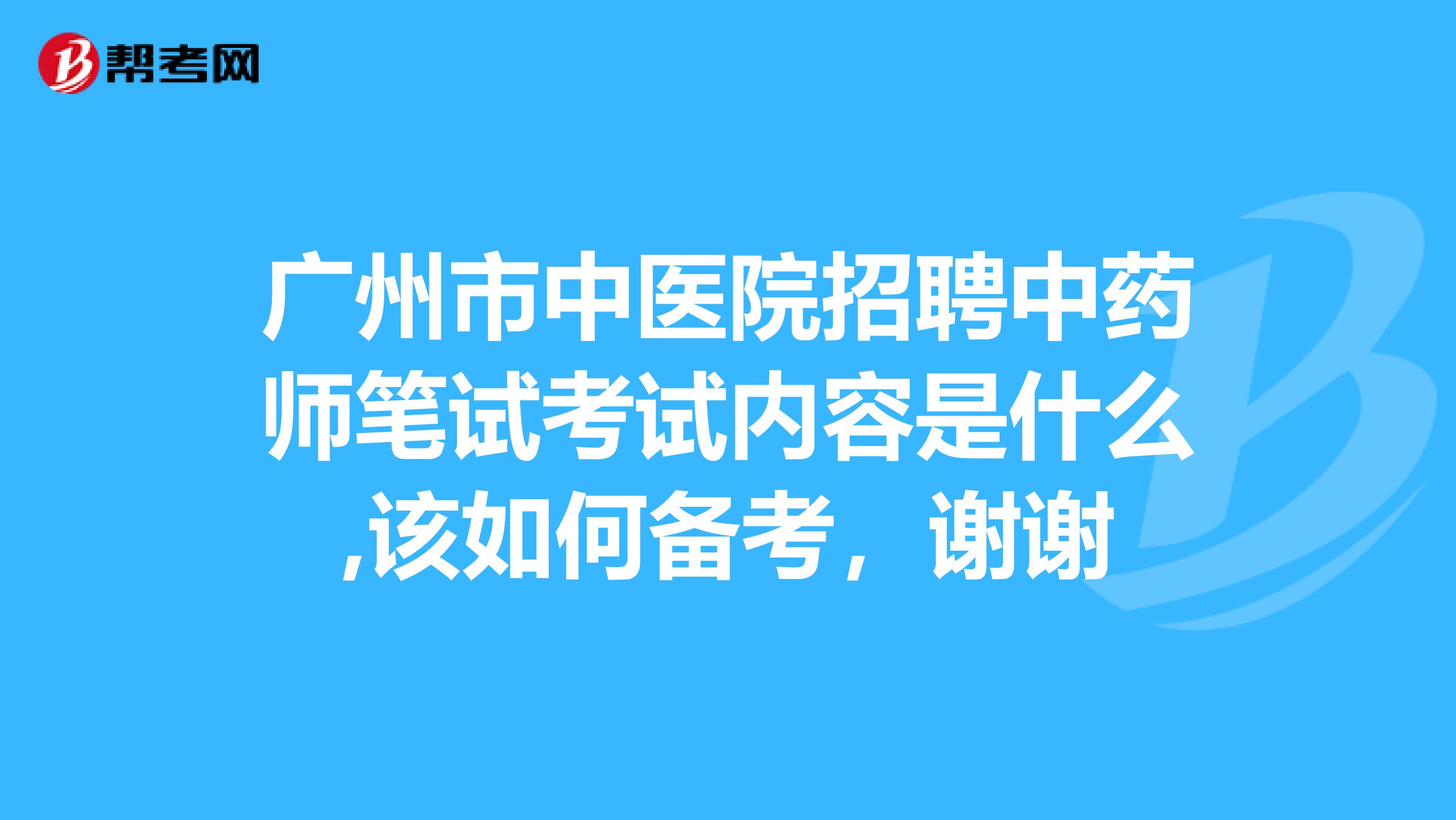 廣州市中醫(yī)院招聘中藥師筆試考試內(nèi)容是什么,該如何備考，謝謝
