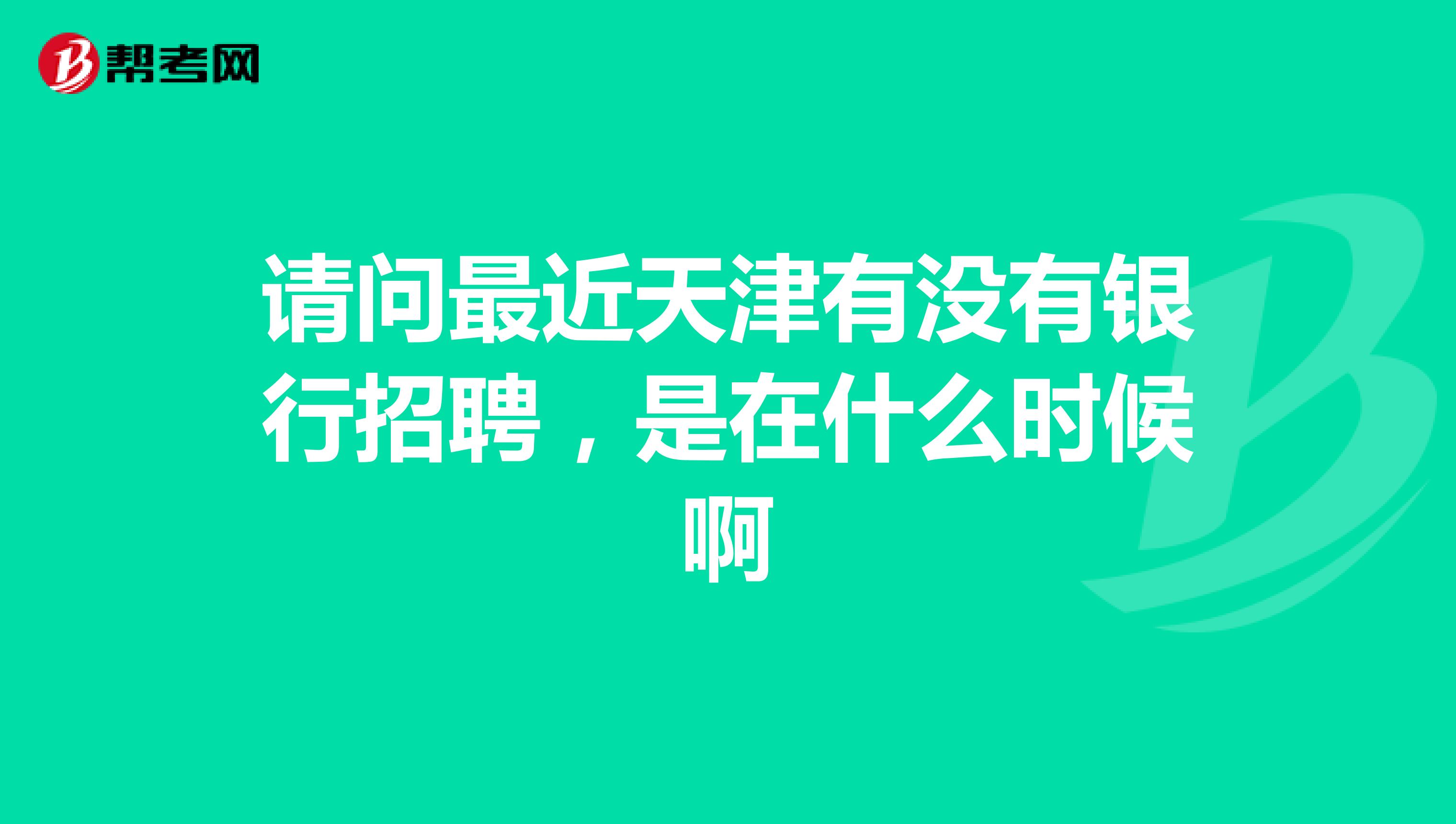 请问最近天津有没有银行招聘,是在什么时候啊