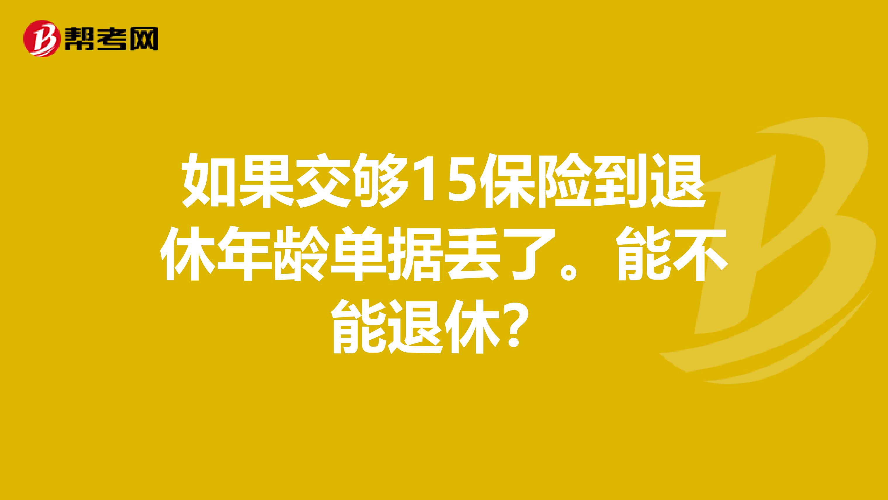 如果交够15保险到退休年龄单据丢了。能不能退休?