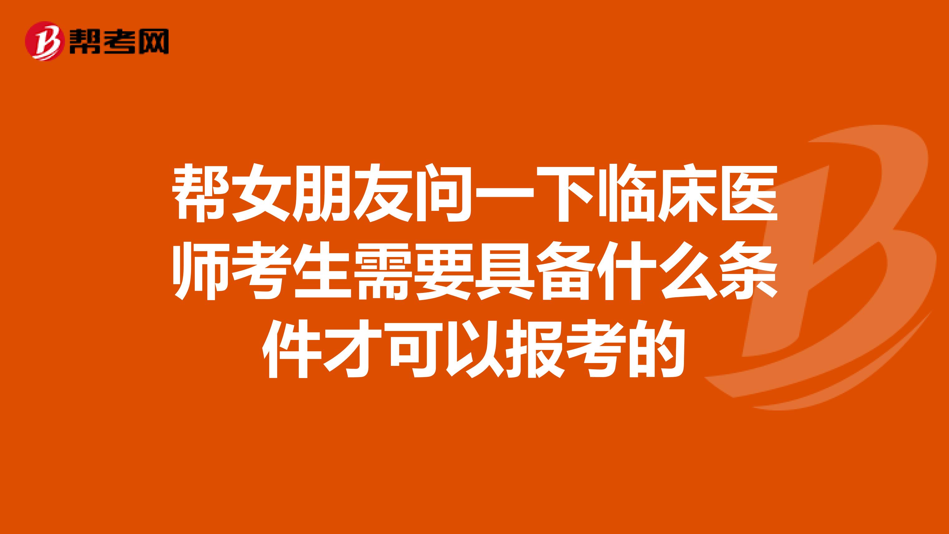 帮女朋友问一下临床医师考生需要具备什么条件才可以报考的