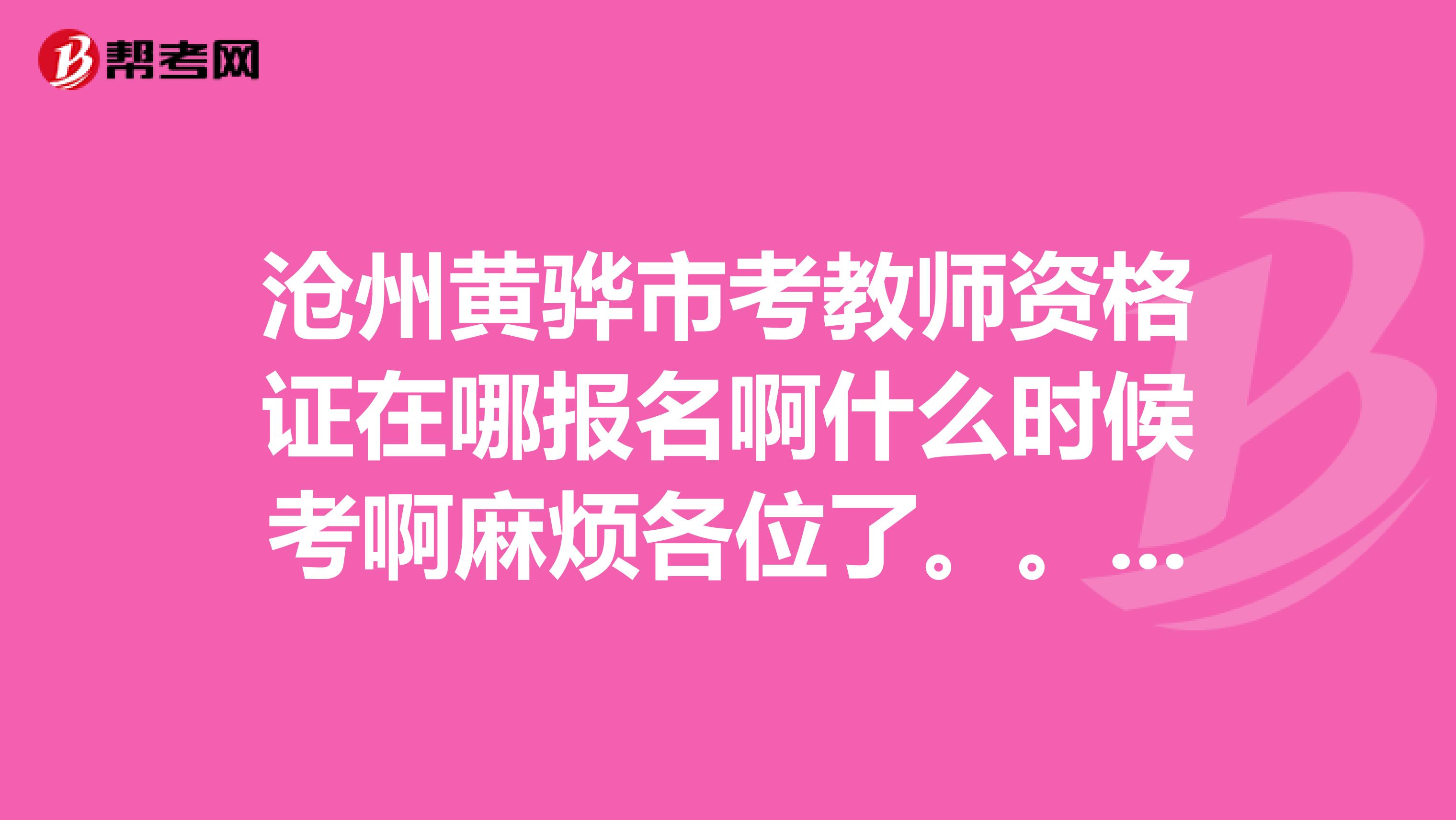 沧州黄骅市考教师资格证在哪报名啊什么时候考啊麻烦各位了。。。。