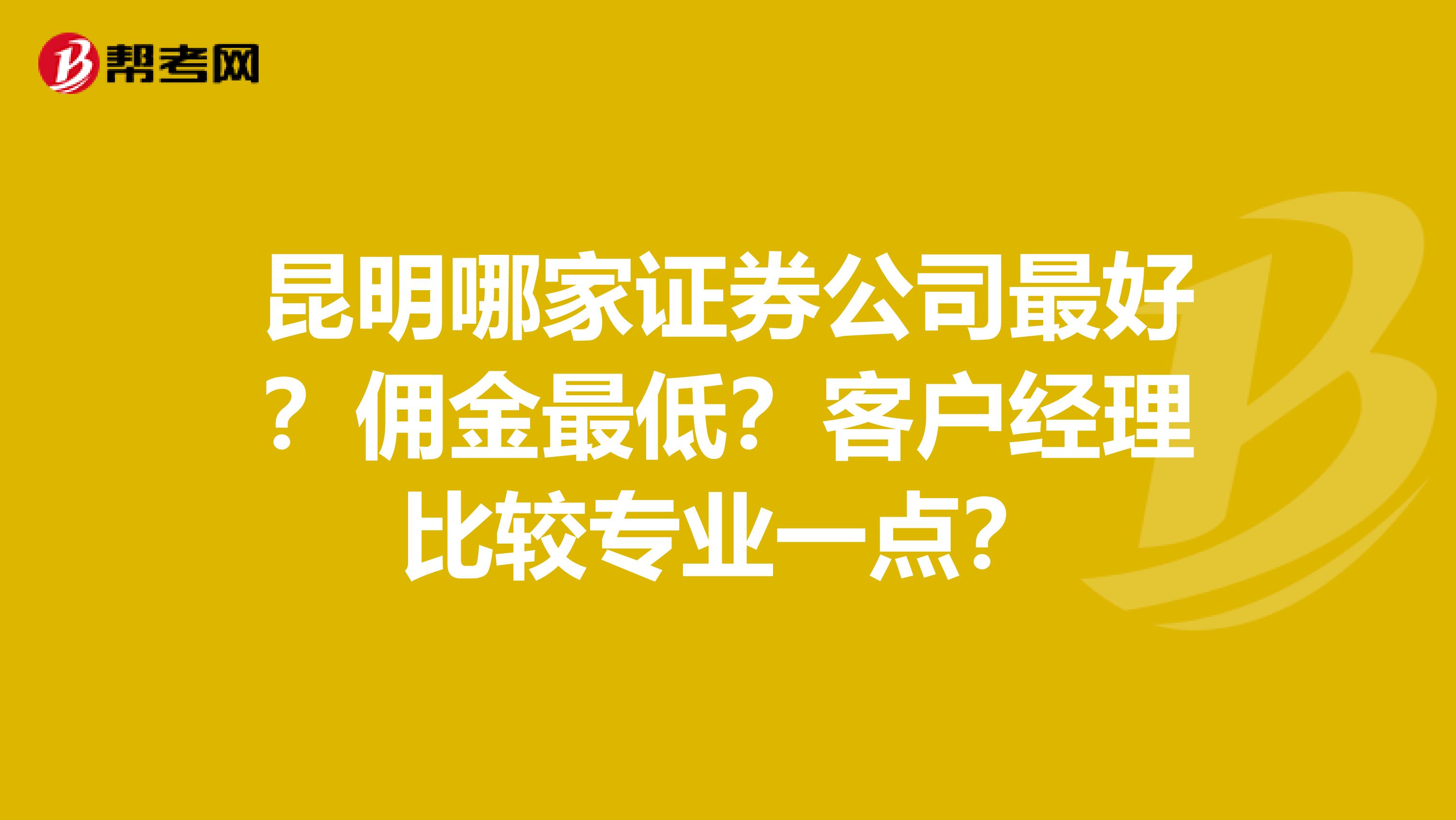 昆明哪家证券公司最好？佣金最低？客户经理比较专业一点？