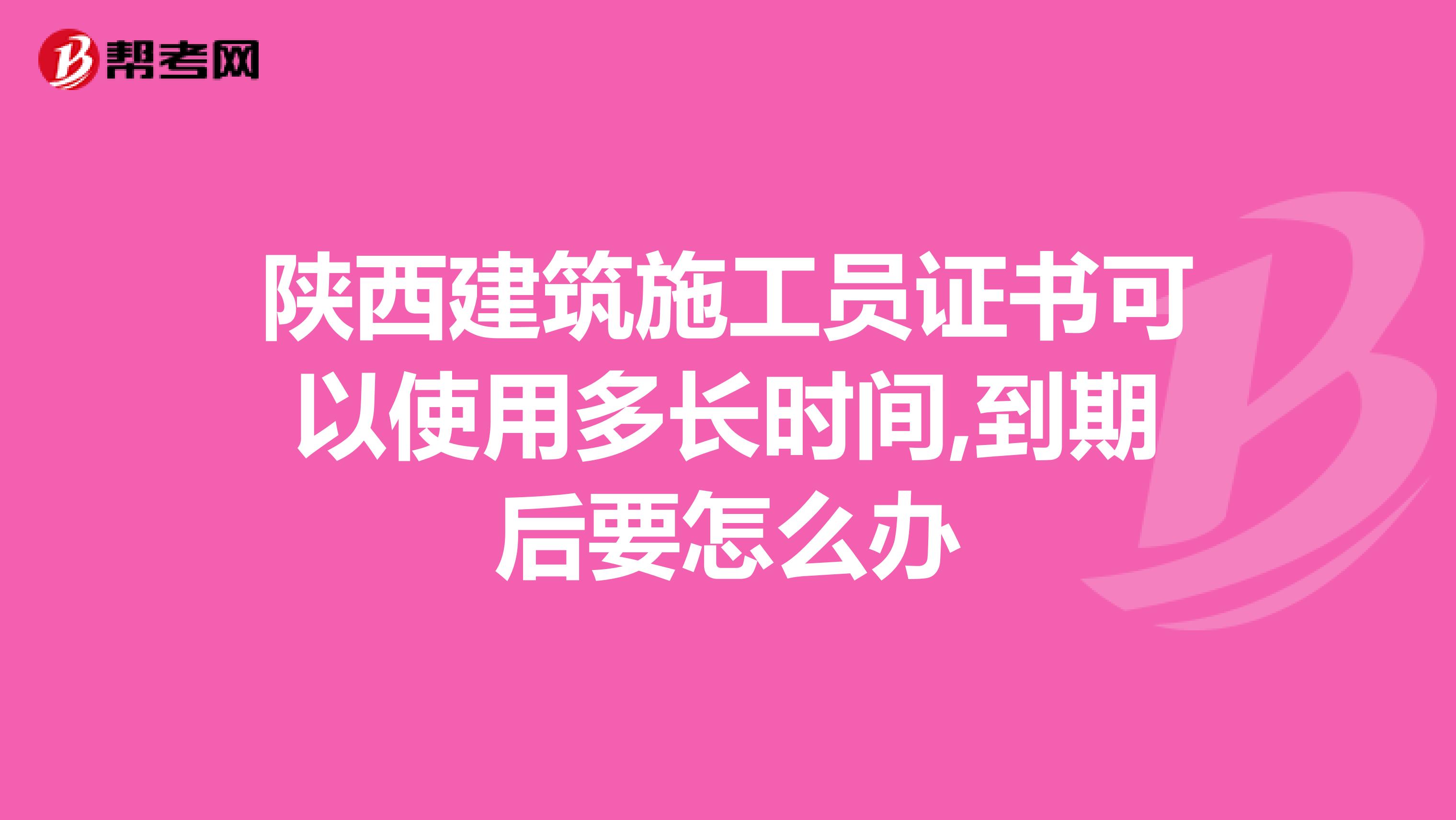陕西建筑施工员证书可以使用多长时间,到期后要怎么办