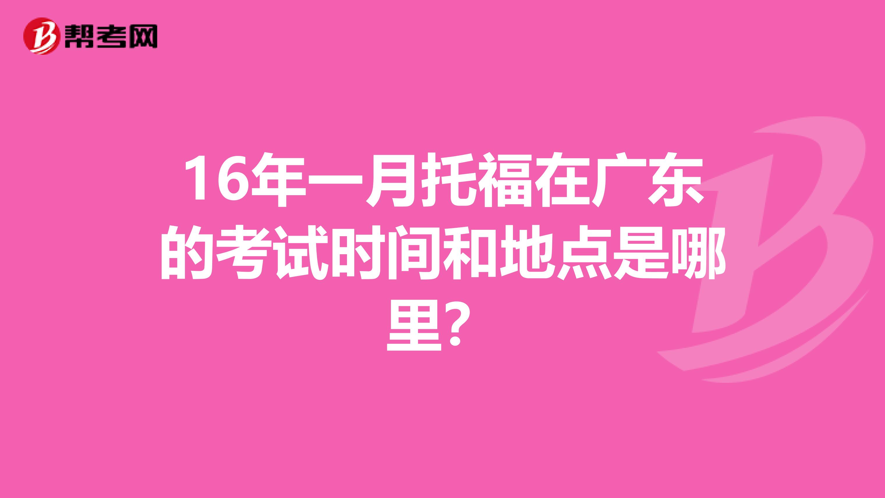 16年一月托福在广东的考试时间和地点是哪里?