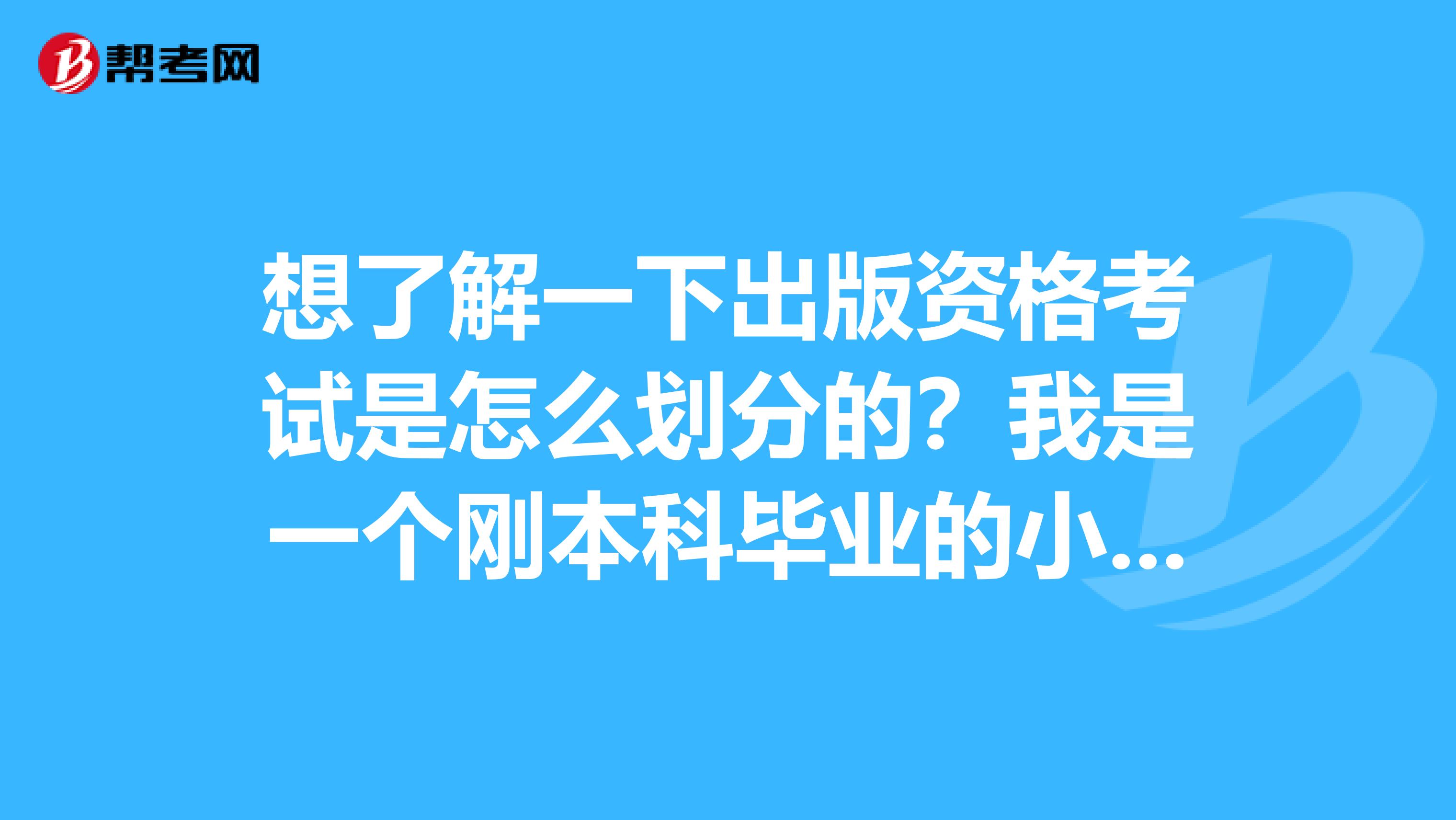 想了解一下出版资格考试是怎么划分的?我是一个刚本科毕业的小白。